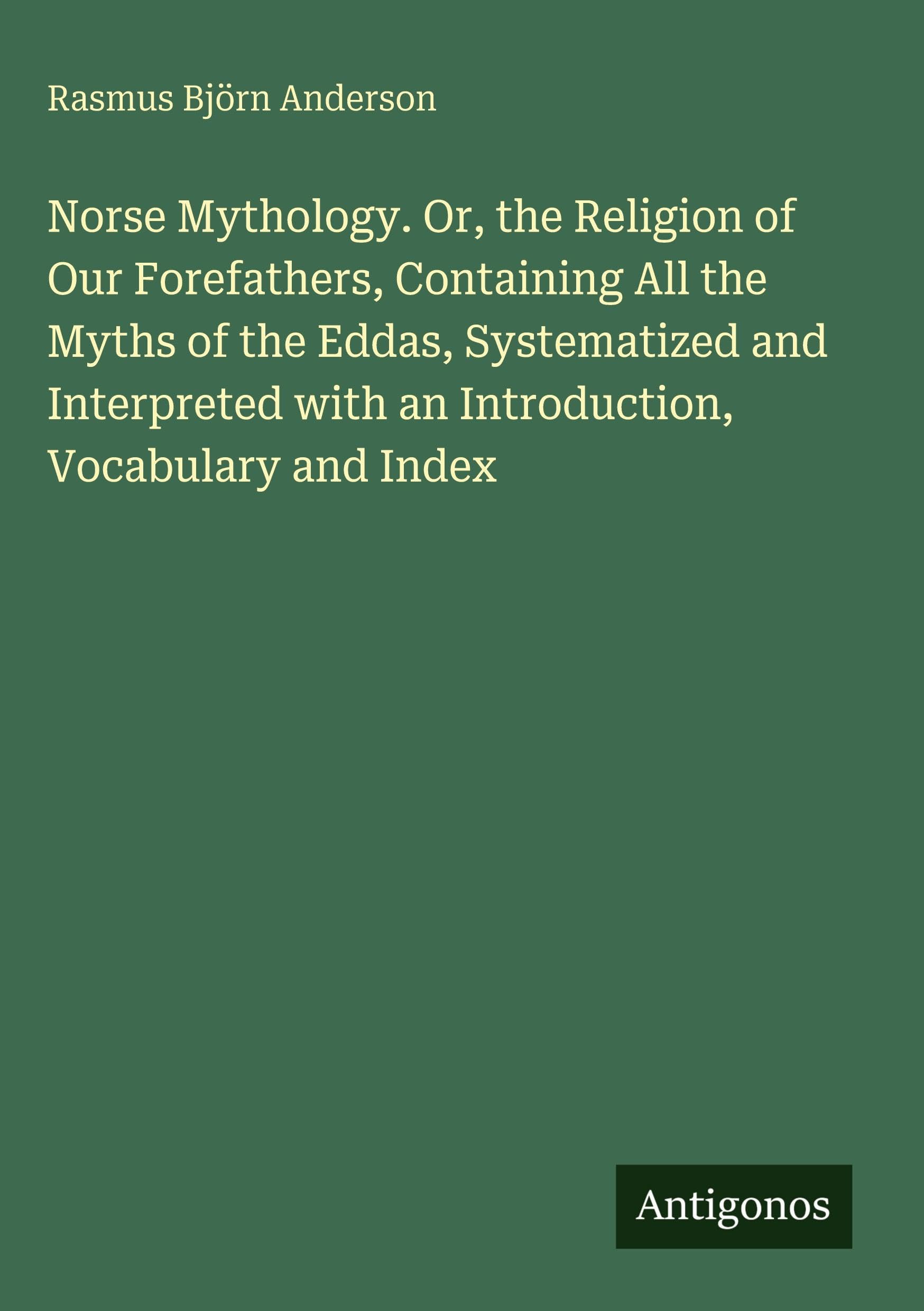 Norse Mythology. Or, the Religion of Our Forefathers, Containing All the Myths of the Eddas, Systematized and Interpreted with an Introduction, Vocabulary and Index Classics