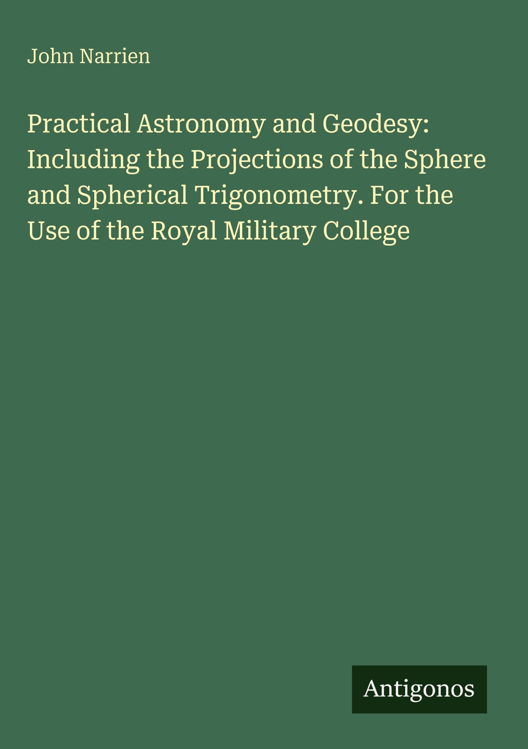 Practical Astronomy and Geodesy: Including the Projections of the Sphere and Spherical Trigonometry. For the Use of the Royal Military College Classics