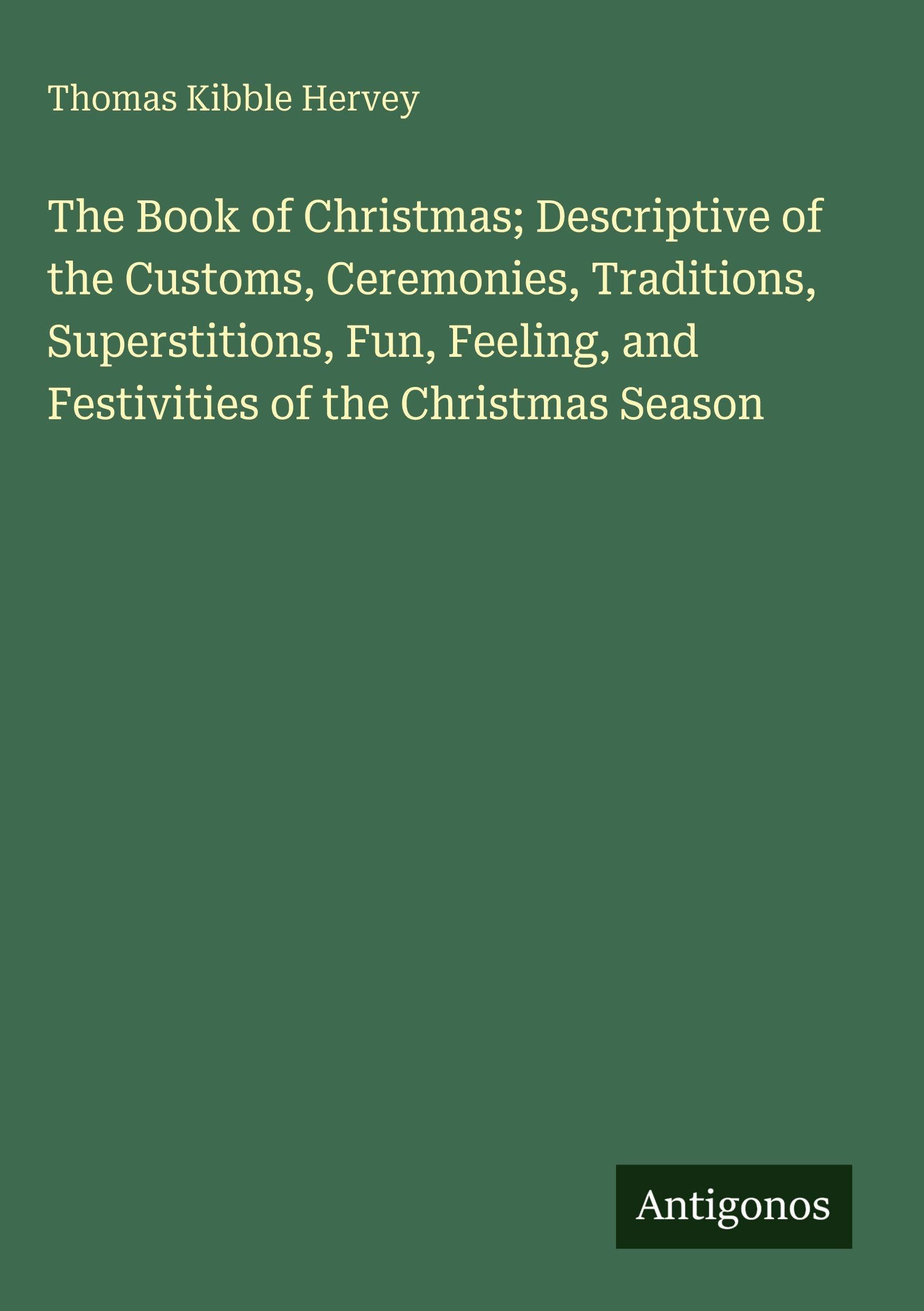 The Book of Christmas; Descriptive of the Customs, Ceremonies, Traditions, Superstitions, Fun, Feeling, and Festivities of the Christmas Season Classics