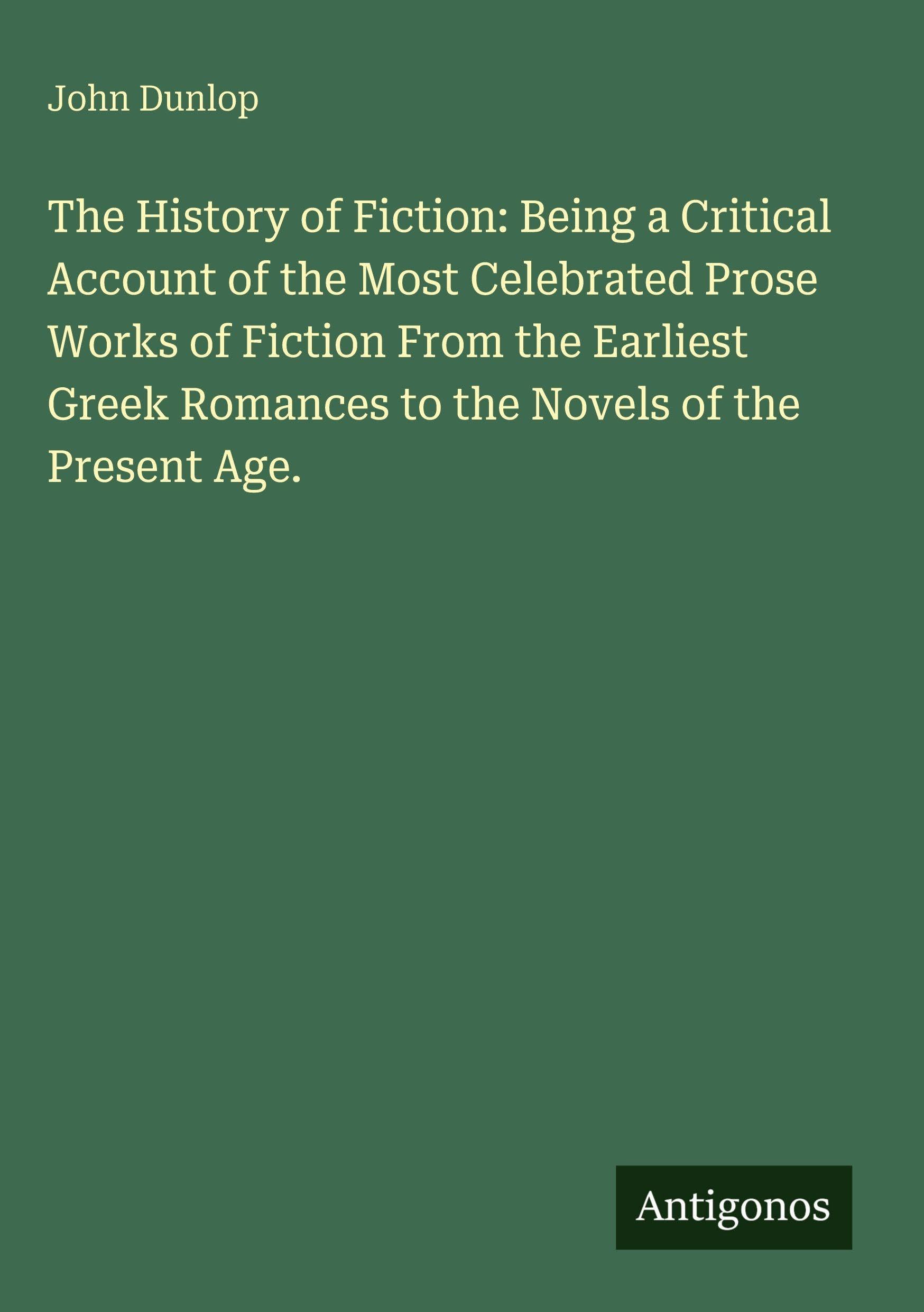 The History of Fiction: Being a Critical Account of the Most Celebrated Prose Works of Fiction From the Earliest Greek Romances to the Novels of the Present Age. Classics