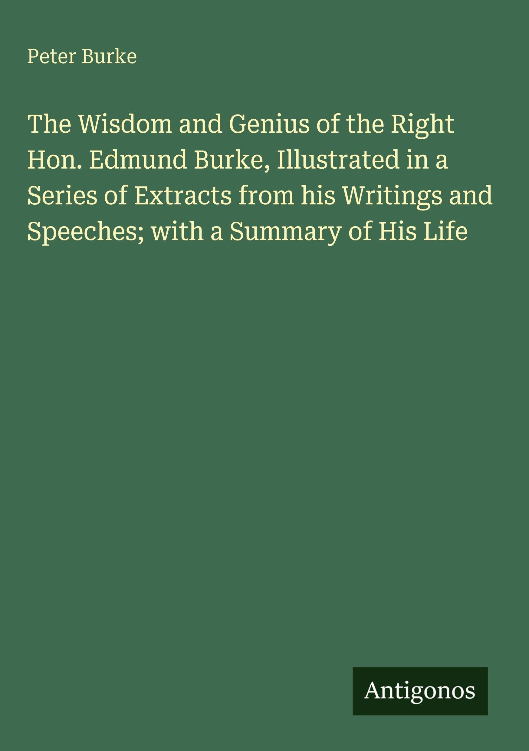 The Wisdom and Genius of the Right Hon. Edmund Burke, Illustrated in a Series of Extracts from his Writings and Speeches; with a Summary of His Life Classics