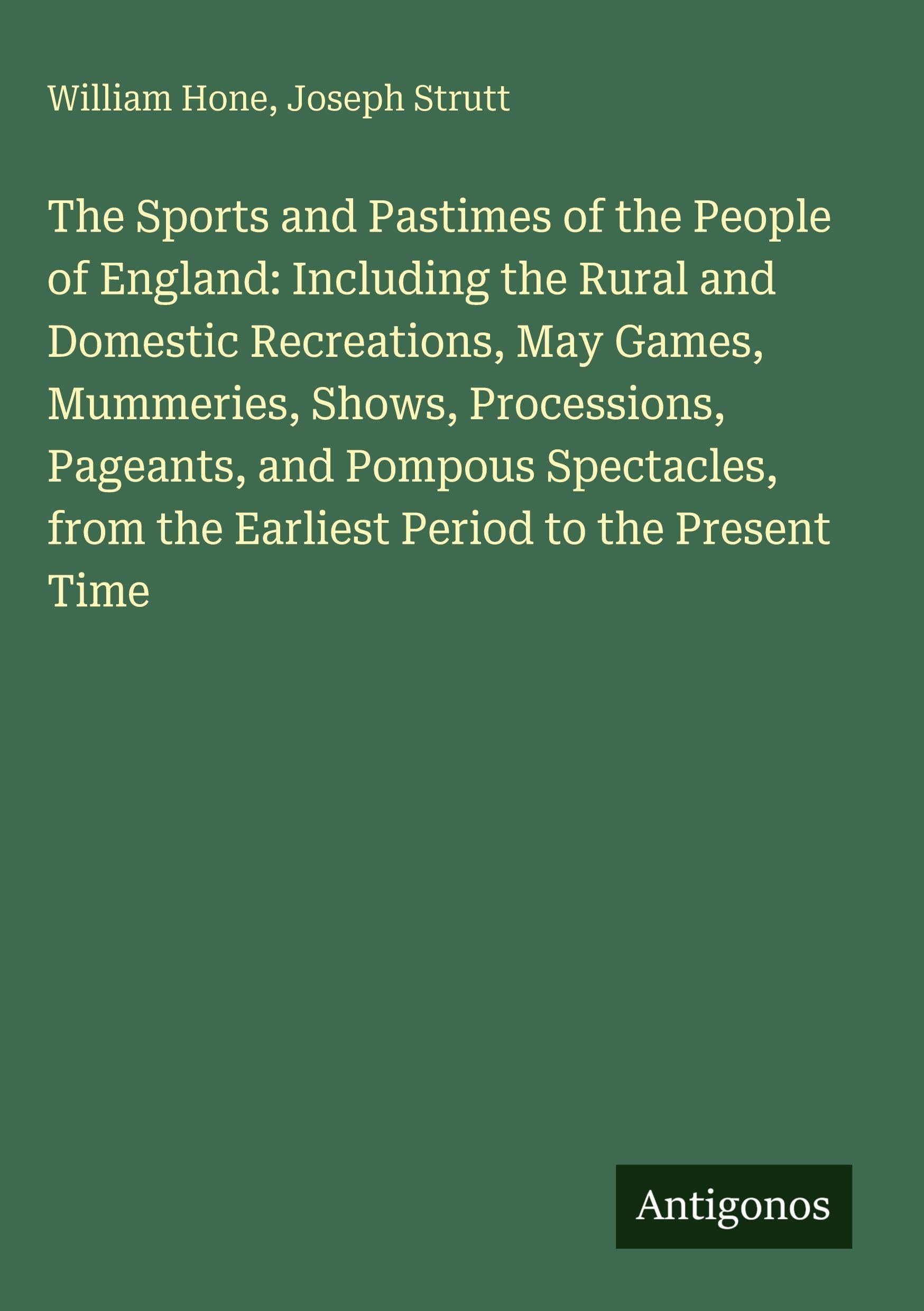 The Sports and Pastimes of the People of England: Including the Rural and Domestic Recreations, May Games, Mummeries, Shows, Processions, Pageants, and Pompous Spectacles, from the Earliest Period to the Present Time Classics