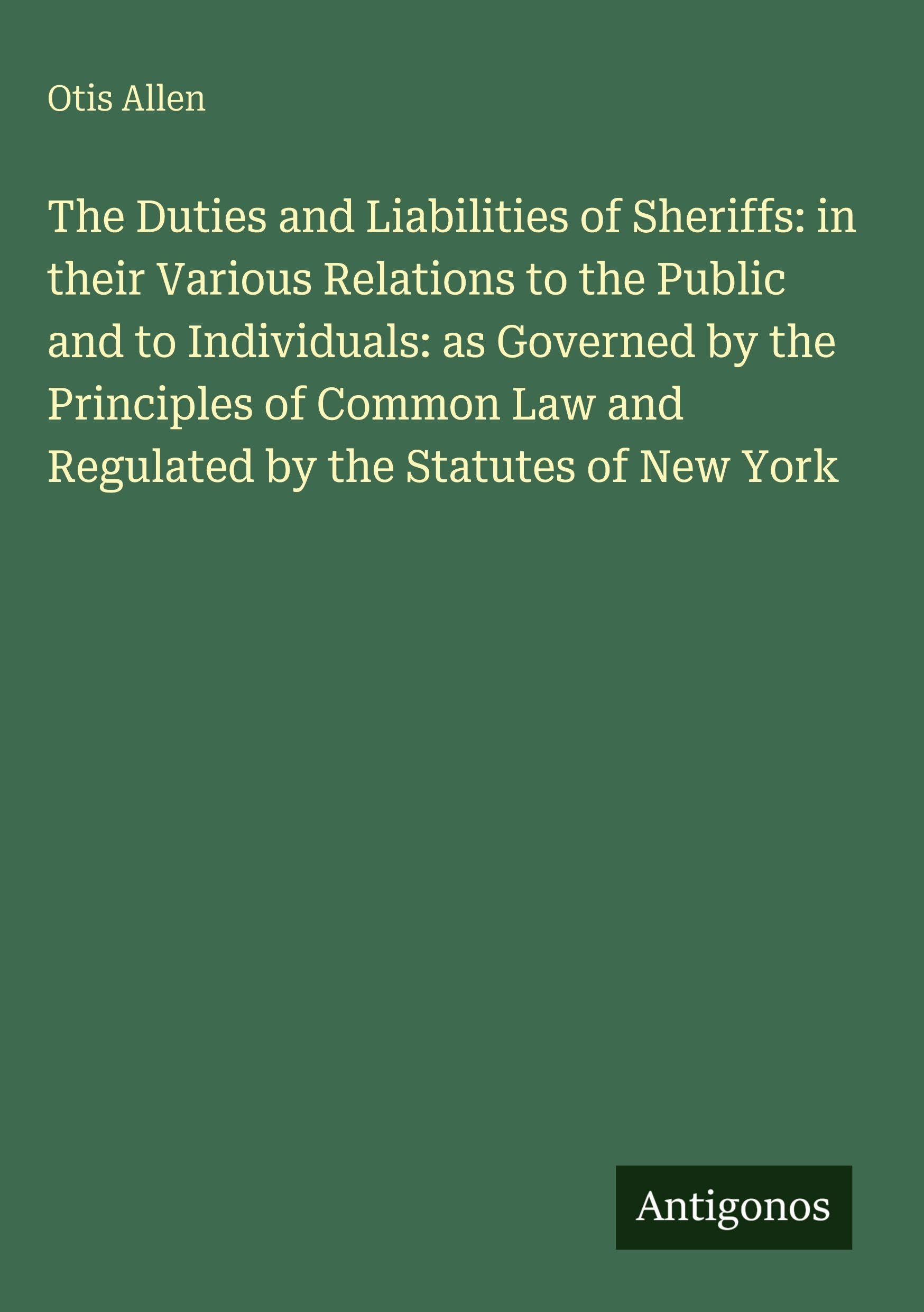 The Duties and Liabilities of Sheriffs: in their Various Relations to the Public and to Individuals: as Governed by the Principles of Common Law and Regulated by the Statutes of New York Classics
