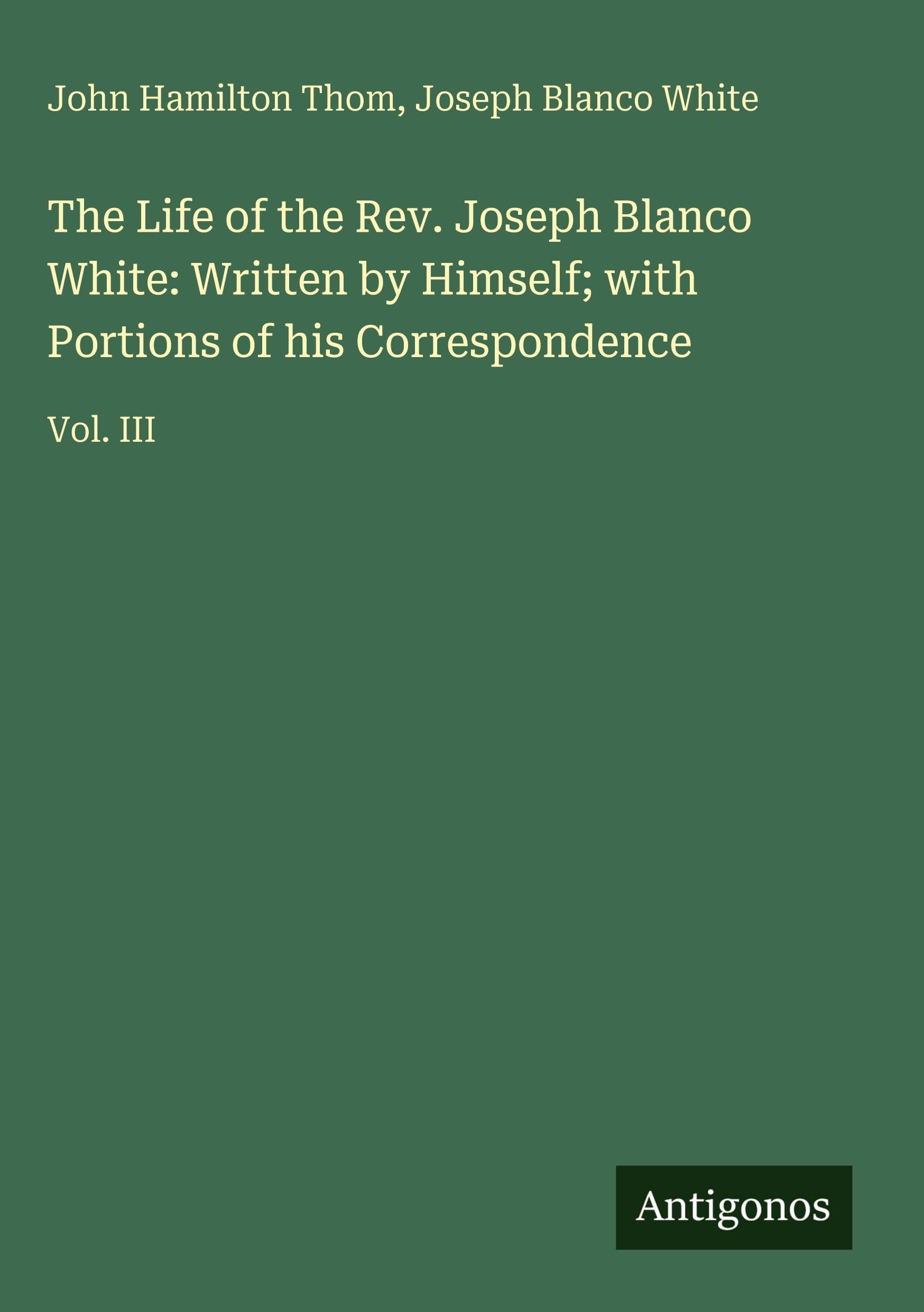 The Life of the Rev. Joseph Blanco White: Written by Himself; with Portions of his Correspondence Classics