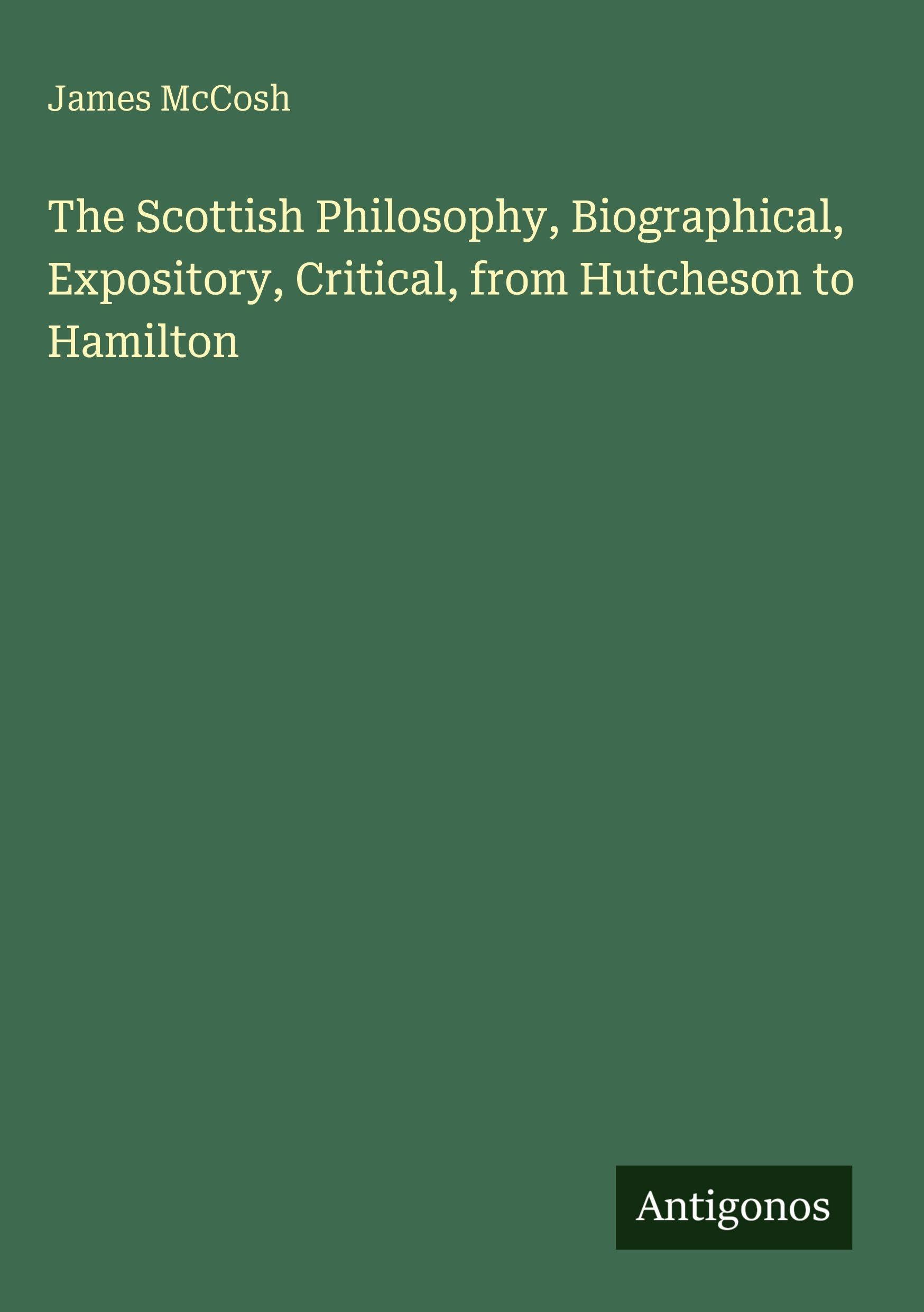 The Scottish Philosophy, Biographical, Expository, Critical, from Hutcheson to Hamilton Classics