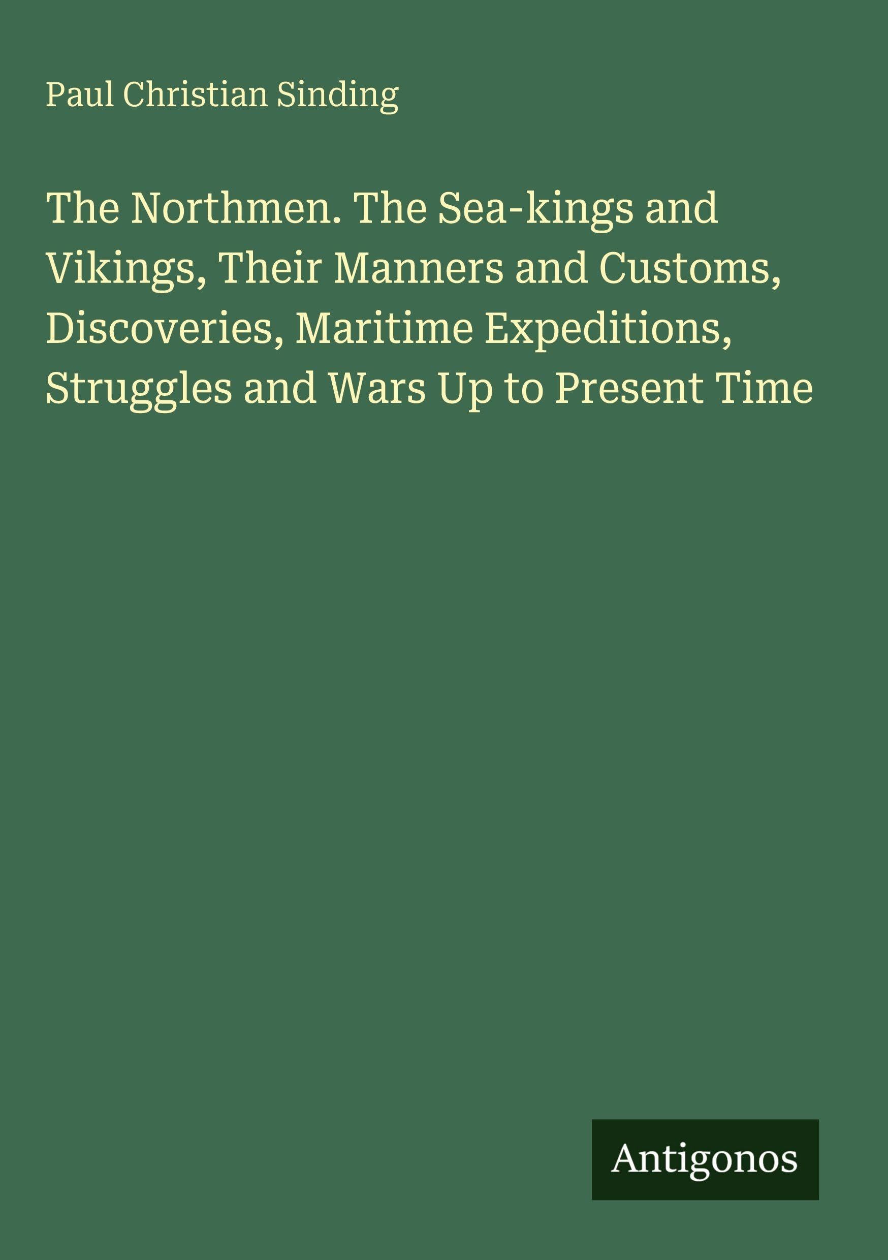 The Northmen. The Sea-kings and Vikings, Their Manners and Customs, Discoveries, Maritime Expeditions, Struggles and Wars Up to Present Time Classics