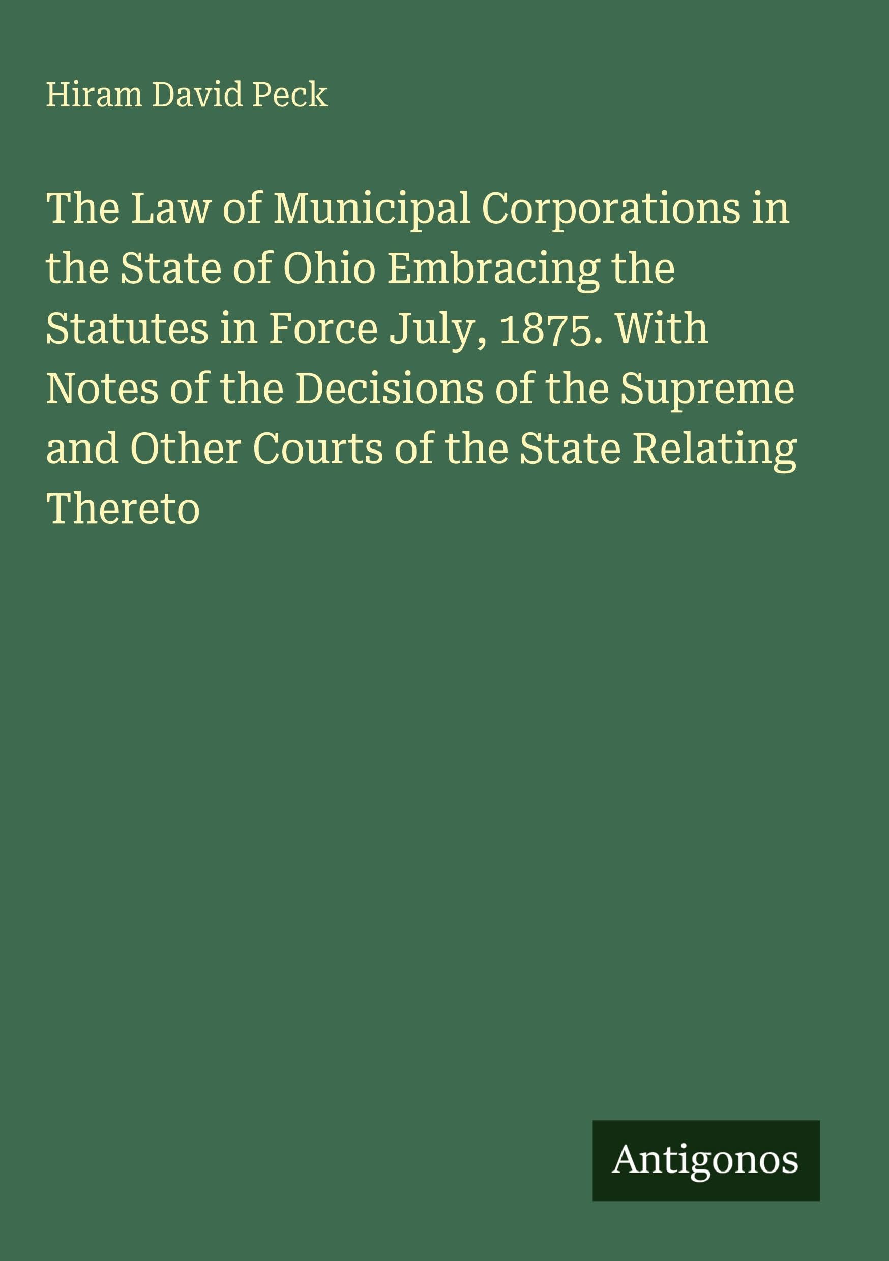 The Law of Municipal Corporations in the State of Ohio Embracing the Statutes in Force July, 1875. With Notes of the Decisions of the Supreme and Other Courts of the State Relating Thereto Classics