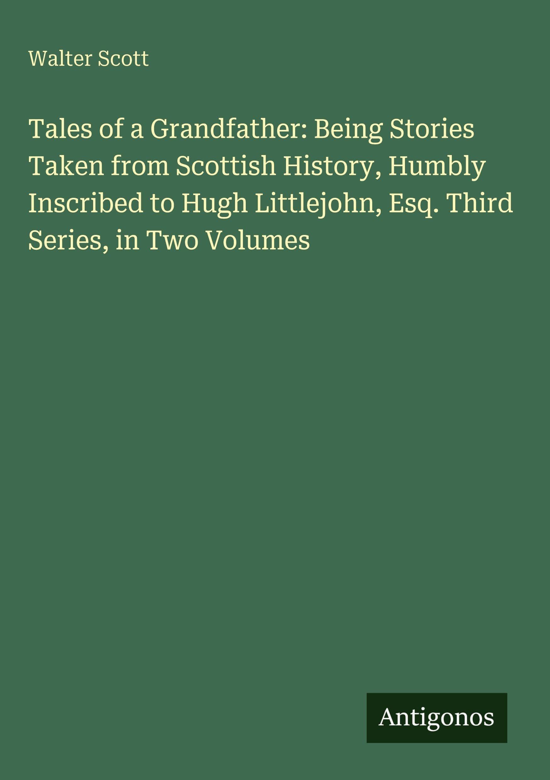 Tales of a Grandfather: Being Stories Taken from Scottish History, Humbly Inscribed to Hugh Littlejohn, Esq. Third Series, in Two Volumes Classics