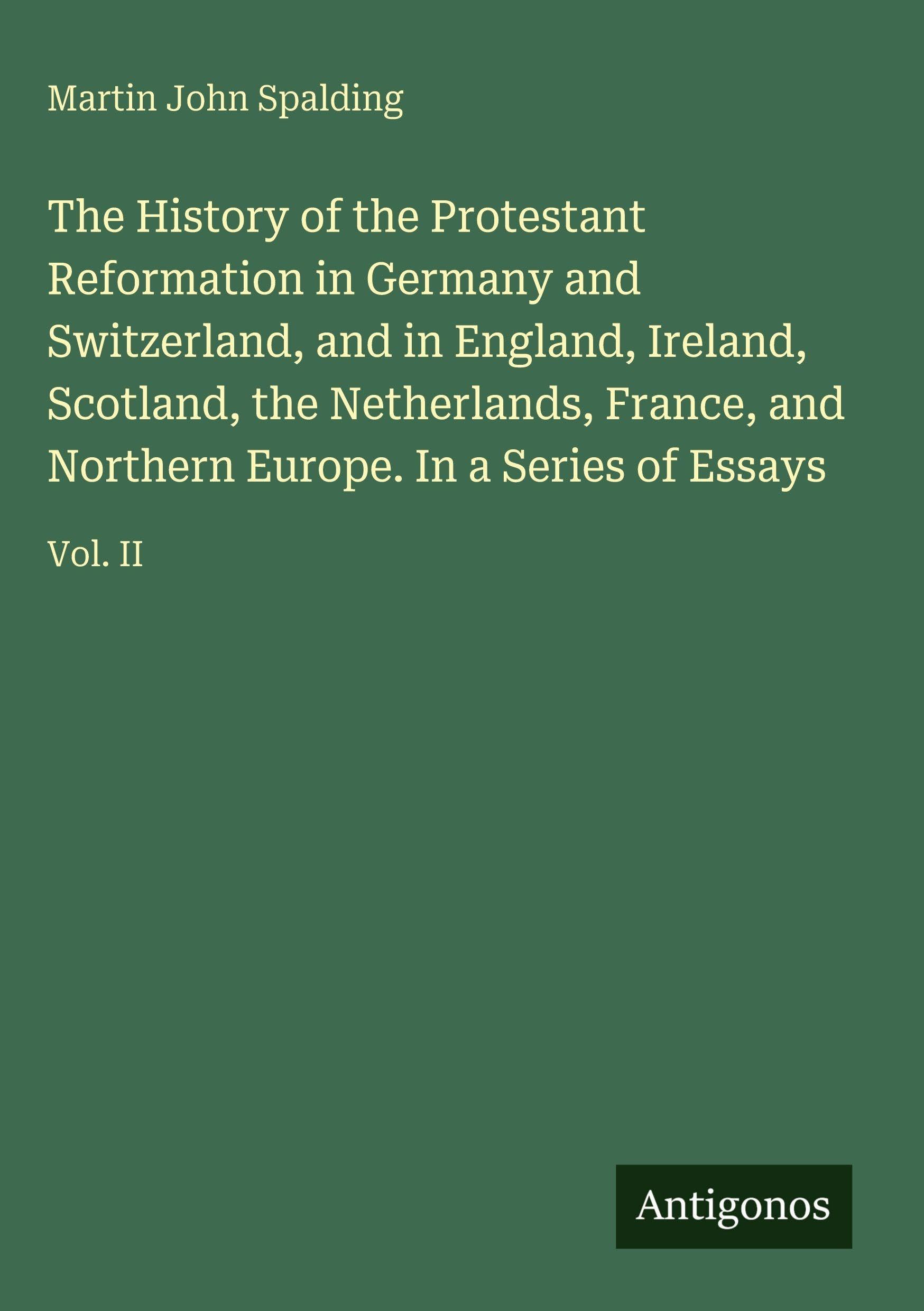 The History of the Protestant Reformation in Germany and Switzerland, and in England, Ireland, Scotland, the Netherlands, France, and Northern Europe. In a Series of Essays Classics