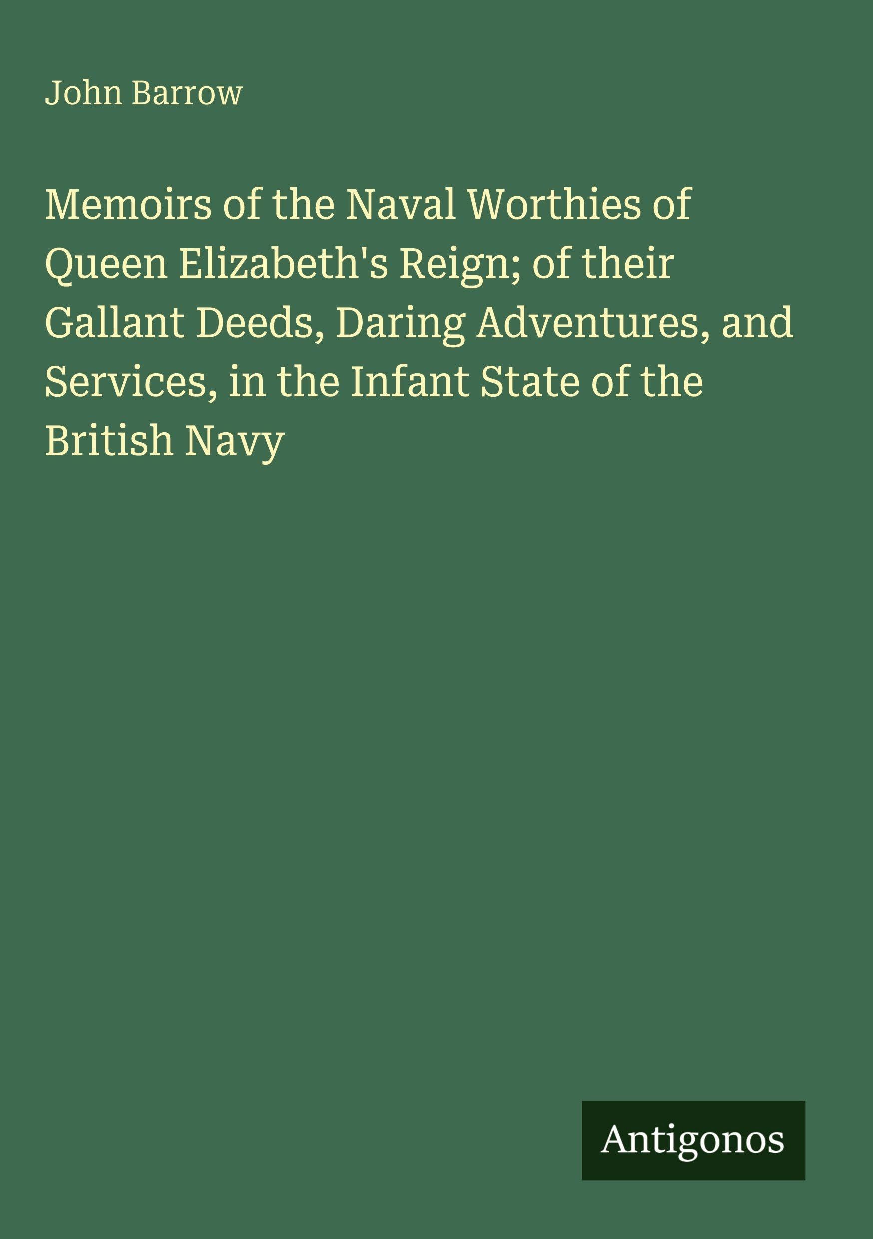 Memoirs of the Naval Worthies of Queen Elizabeth's Reign; of their Gallant Deeds, Daring Adventures, and Services, in the Infant State of the British Navy Classics