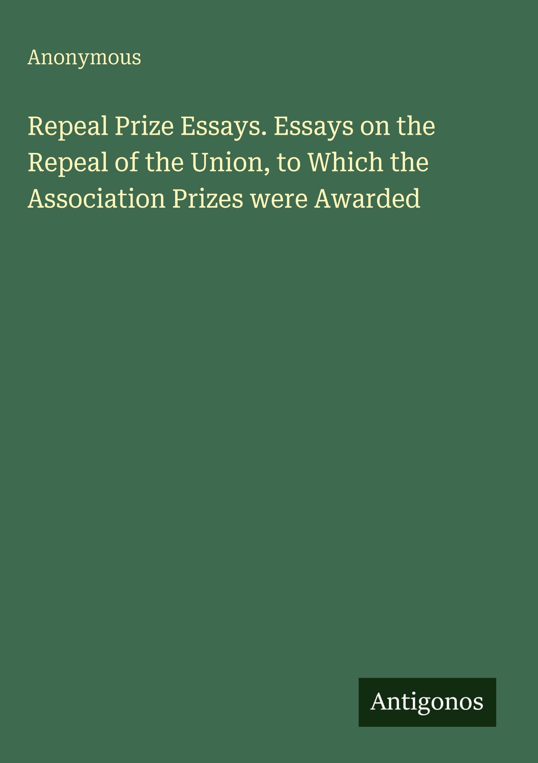 Repeal Prize Essays. Essays on the Repeal of the Union, to Which the Association Prizes were Awarded Classics