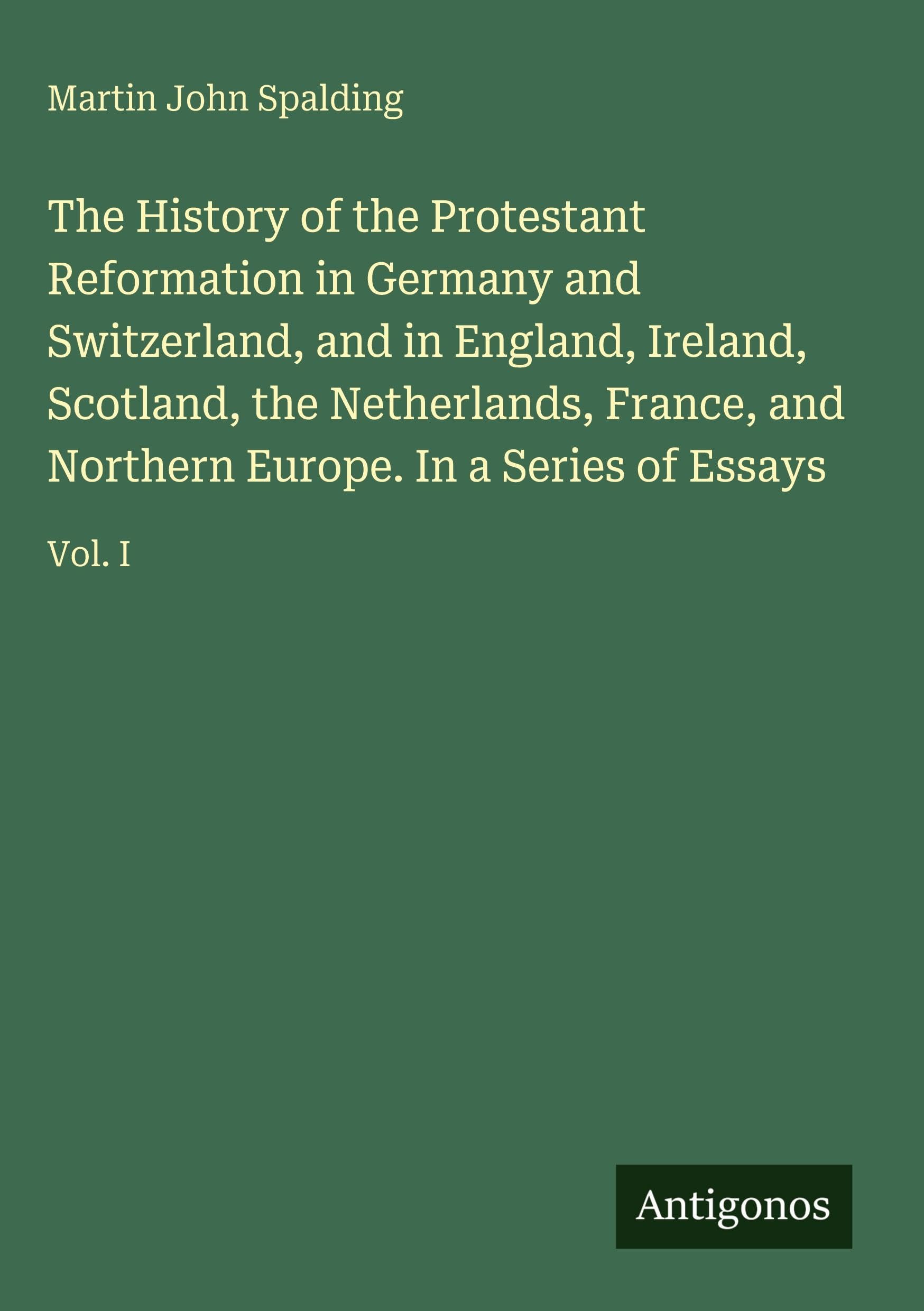 The History of the Protestant Reformation in Germany and Switzerland, and in England, Ireland, Scotland, the Netherlands, France, and Northern Europe. In a Series of Essays Classics