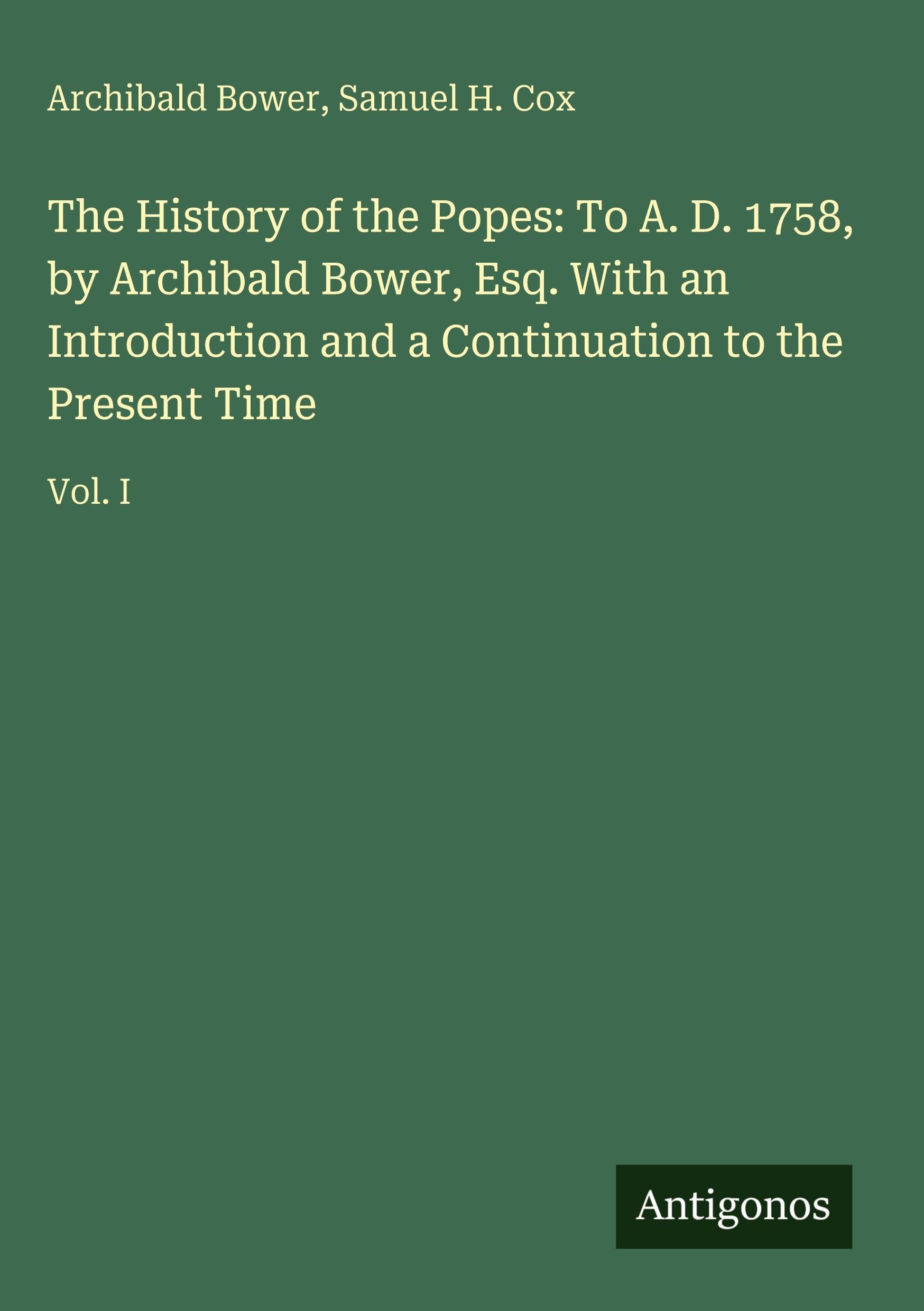 The History of the Popes: To A. D. 1758, by Archibald Bower, Esq. With an Introduction and a Continuation to the Present Time Classics