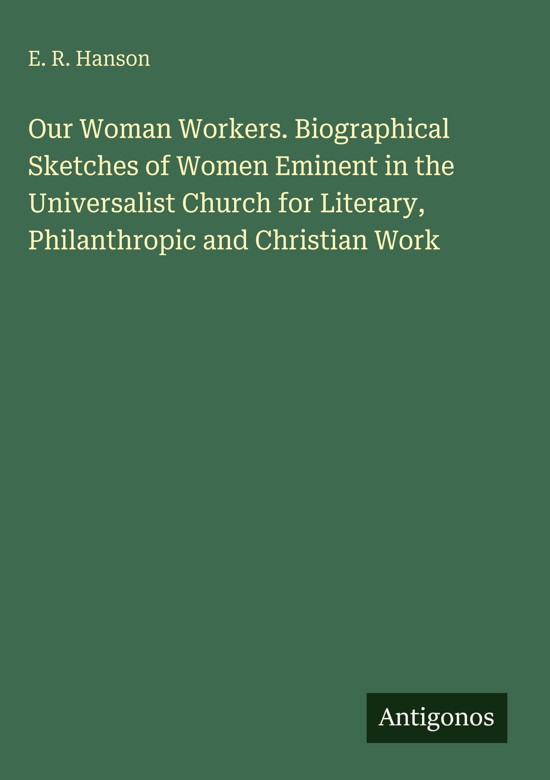 Our Woman Workers. Biographical Sketches of Women Eminent in the Universalist Church for Literary, Philanthropic and Christian Work Classics