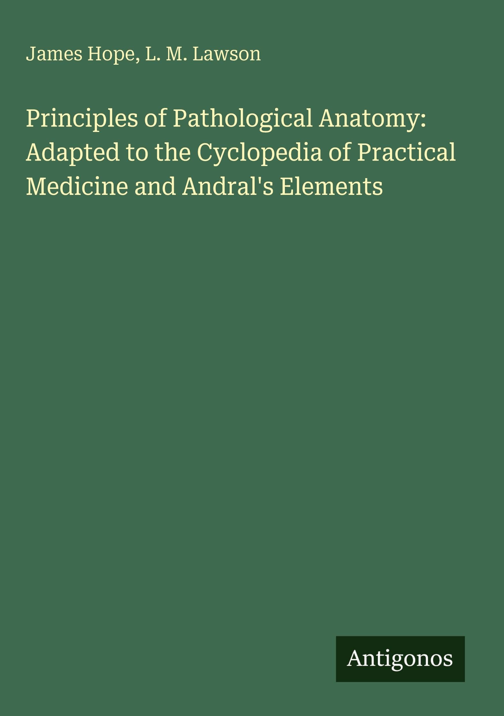 Principles of Pathological Anatomy: Adapted to the Cyclopedia of Practical Medicine and Andral's Elements Classics