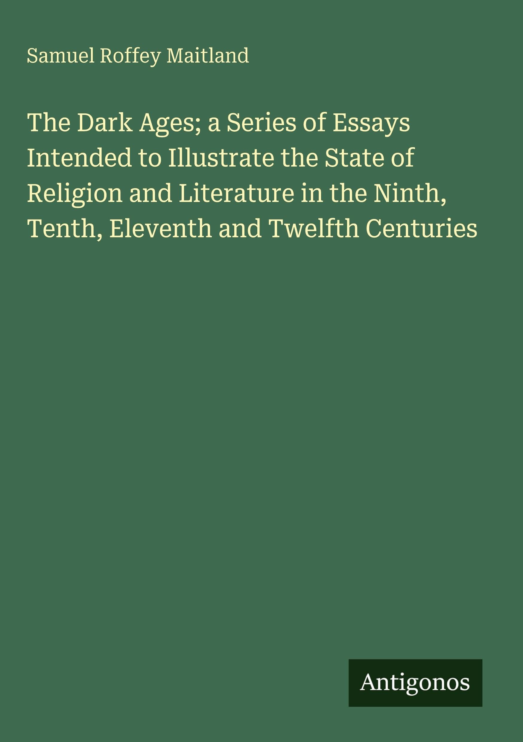 The Dark Ages; a Series of Essays Intended to Illustrate the State of Religion and Literature in the Ninth, Tenth, Eleventh and Twelfth Centuries Classics