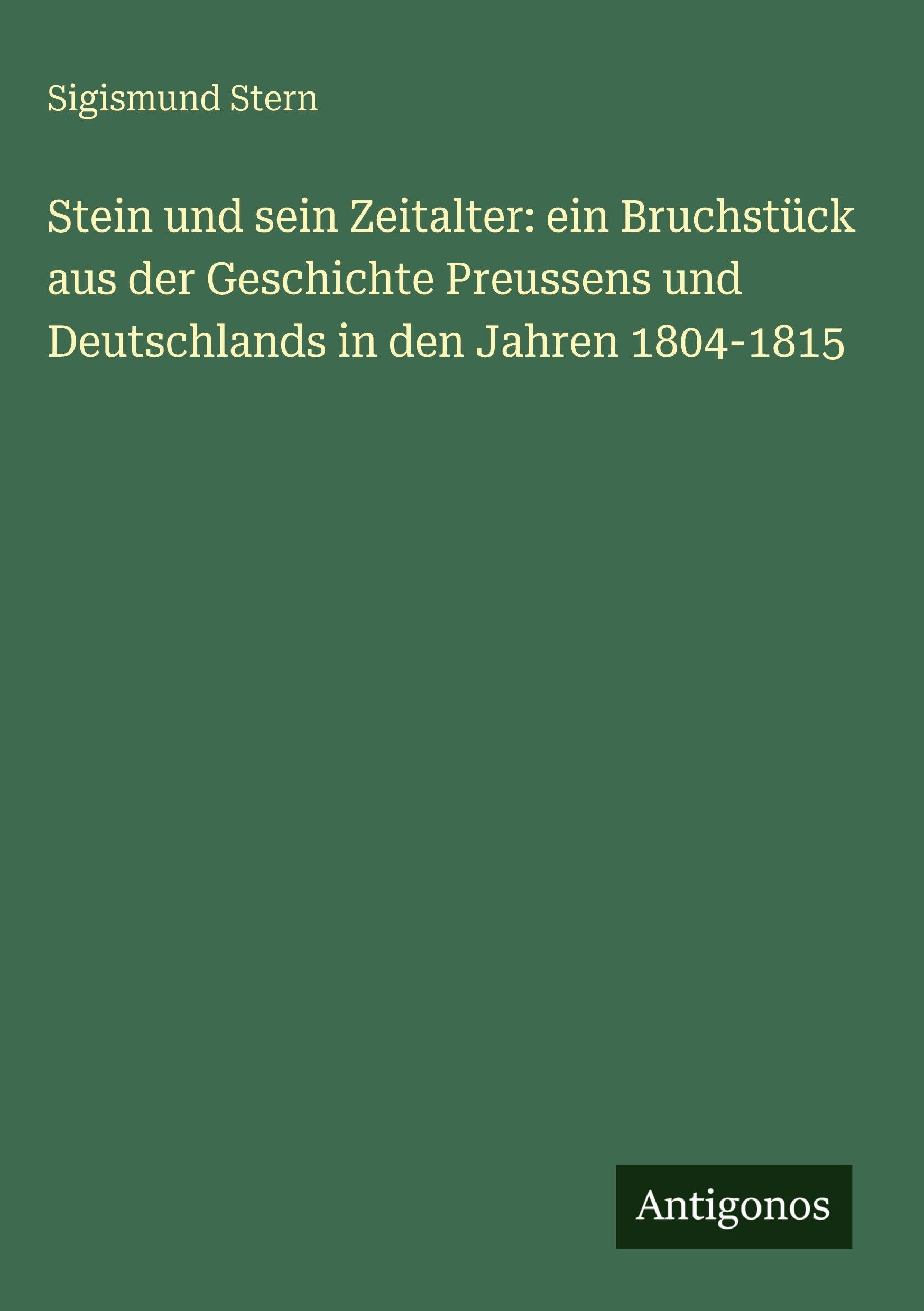 Stein und sein Zeitalter: ein Bruchstück aus der Geschichte Preussens und Deutschlands in den Jahren 1804-1815 Contemporary literature