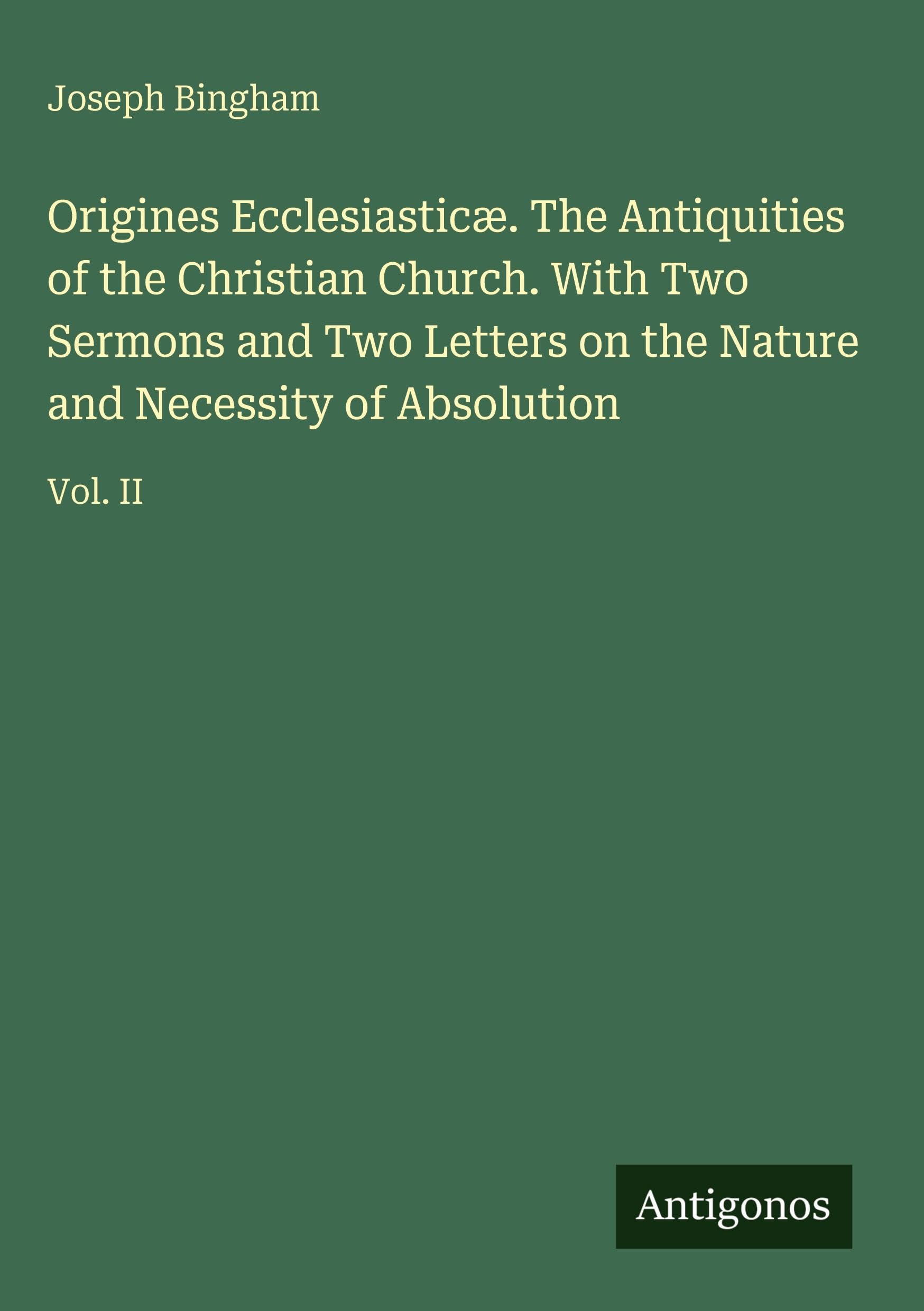 Origines Ecclesiasticæ. The Antiquities of the Christian Church. With Two Sermons and Two Letters on the Nature and Necessity of Absolution Classics