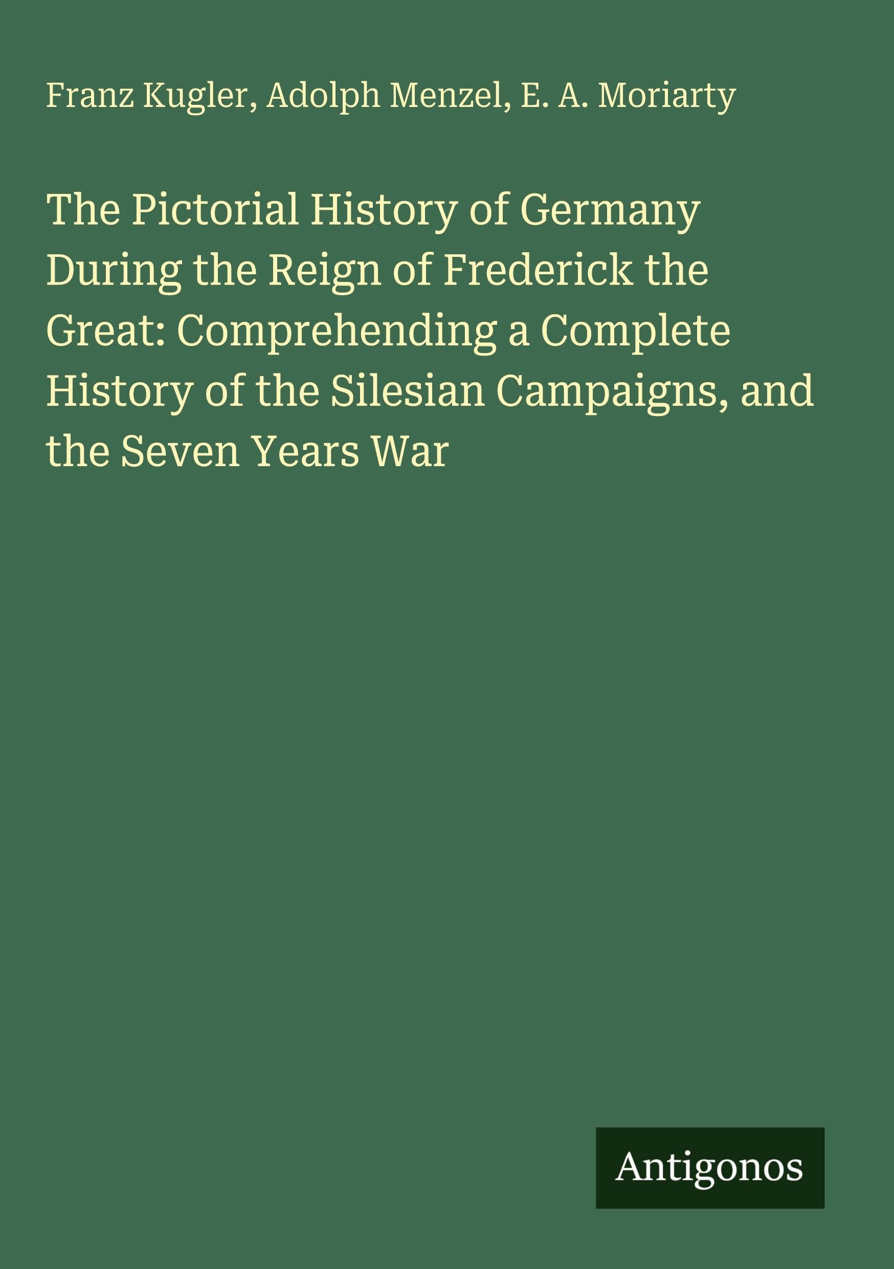 The Pictorial History of Germany During the Reign of Frederick the Great: Comprehending a Complete History of the Silesian Campaigns, and the Seven Years War Classics