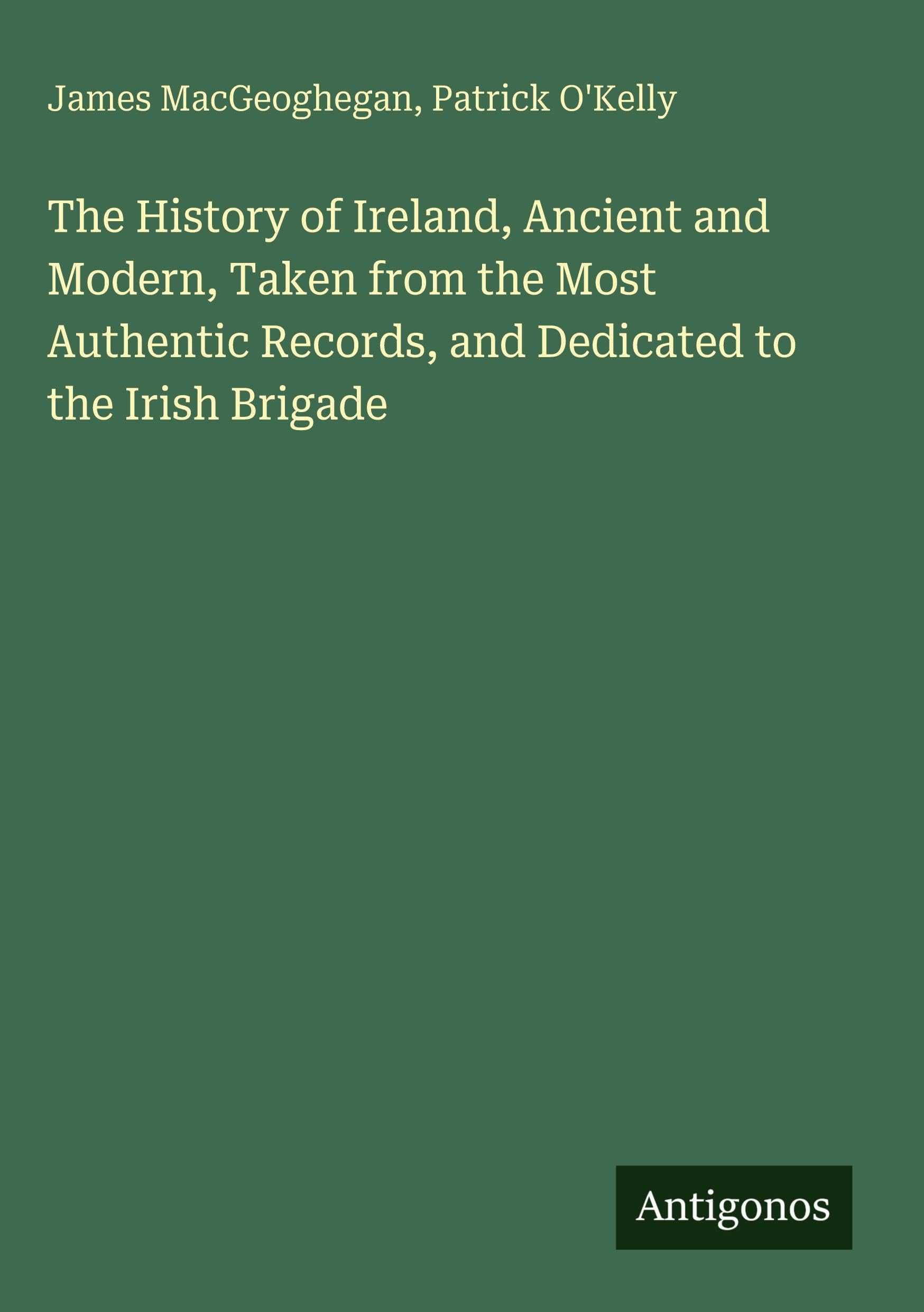 The History of Ireland, Ancient and Modern, Taken from the Most Authentic Records, and Dedicated to the Irish Brigade Classics