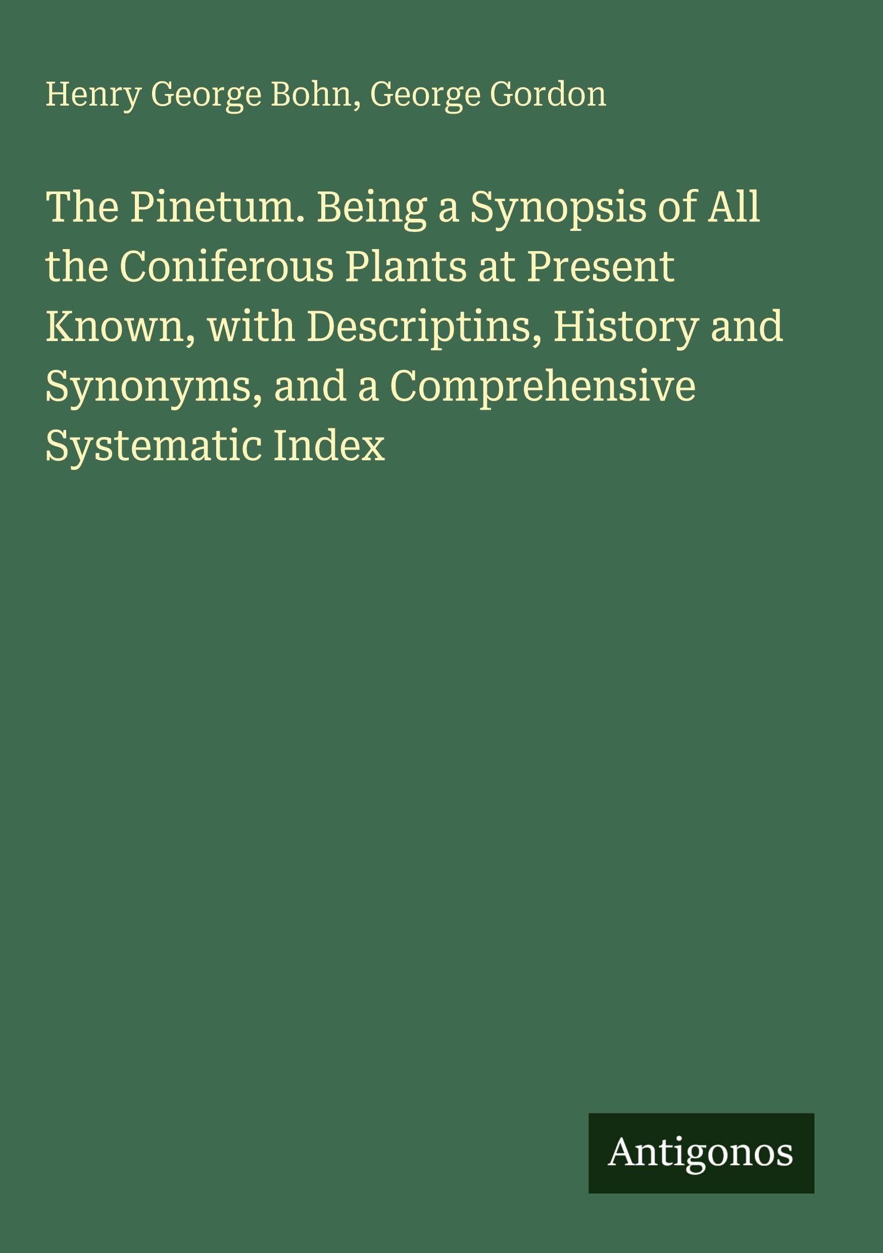 The Pinetum. Being a Synopsis of All the Coniferous Plants at Present Known, with Descriptins, History and Synonyms, and a Comprehensive Systematic Index Classics