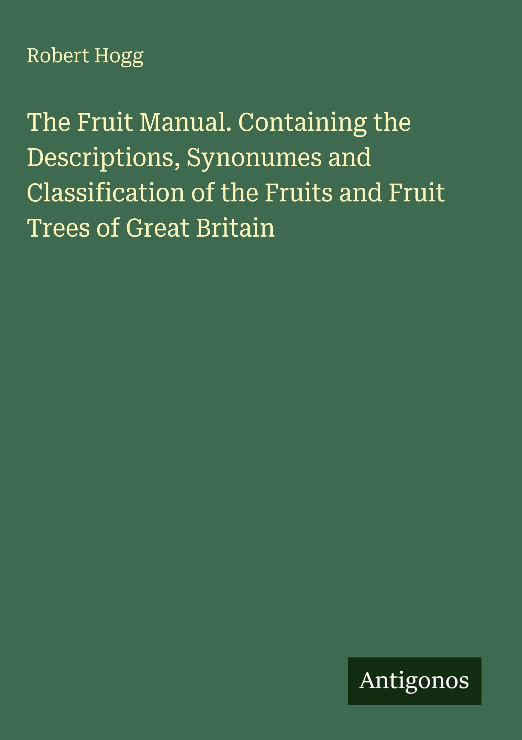 The Fruit Manual. Containing the Descriptions, Synonumes and Classification of the Fruits and Fruit Trees of Great Britain Classics