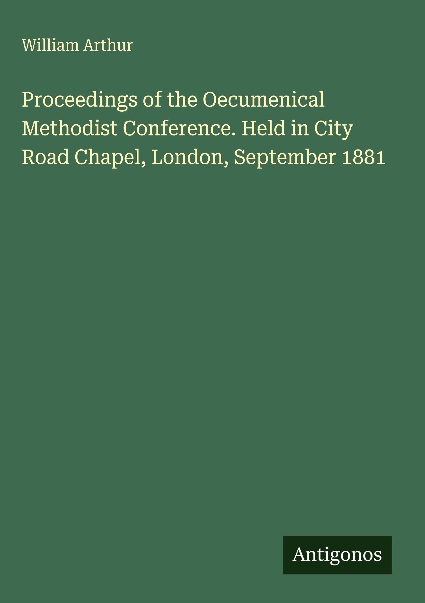 Proceedings of the Oecumenical Methodist Conference. Held in City Road Chapel, London, September 1881 Classics