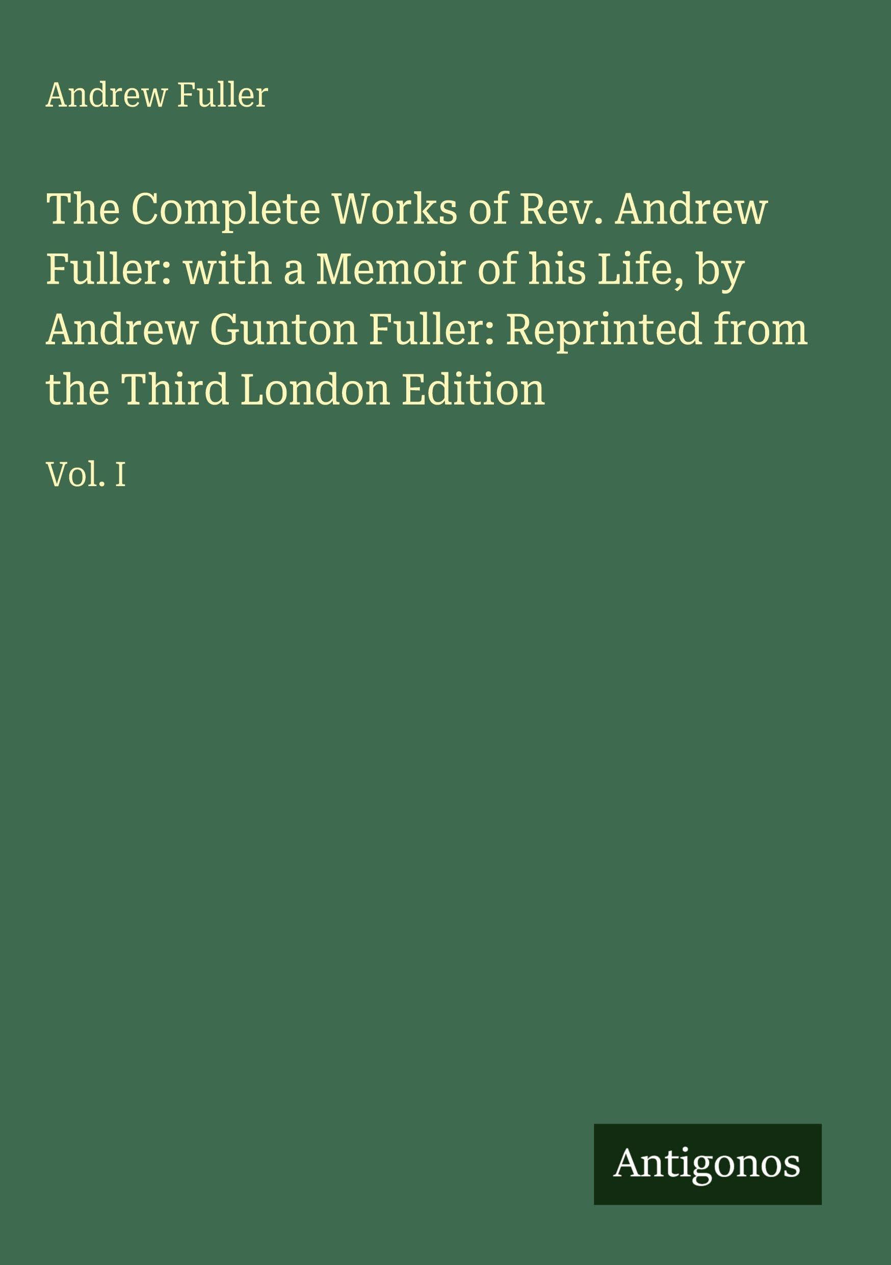 The Complete Works of Rev. Andrew Fuller: with a Memoir of his Life, by Andrew Gunton Fuller: Reprinted from the Third London Edition Classics