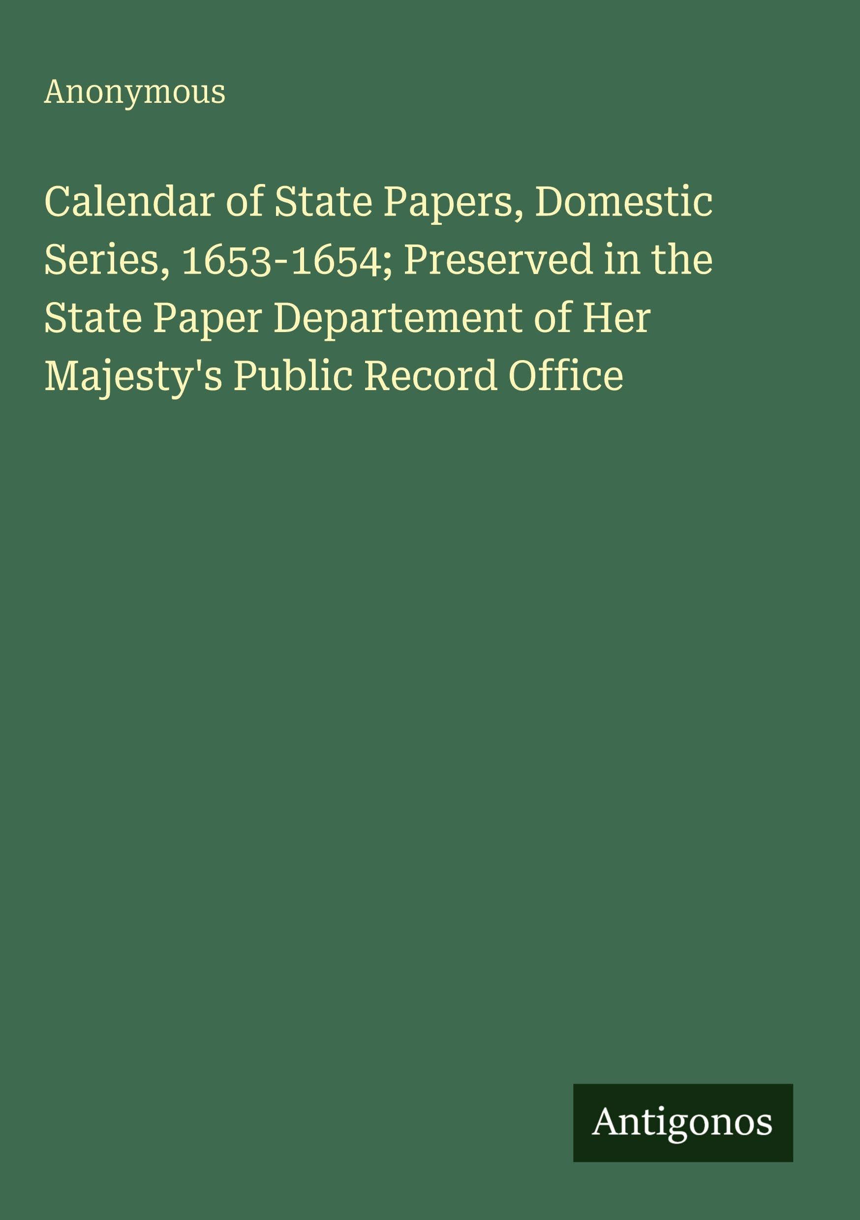 Calendar of State Papers, Domestic Series, 1653-1654; Preserved in the State Paper Departement of Her Majesty's Public Record Office Classics