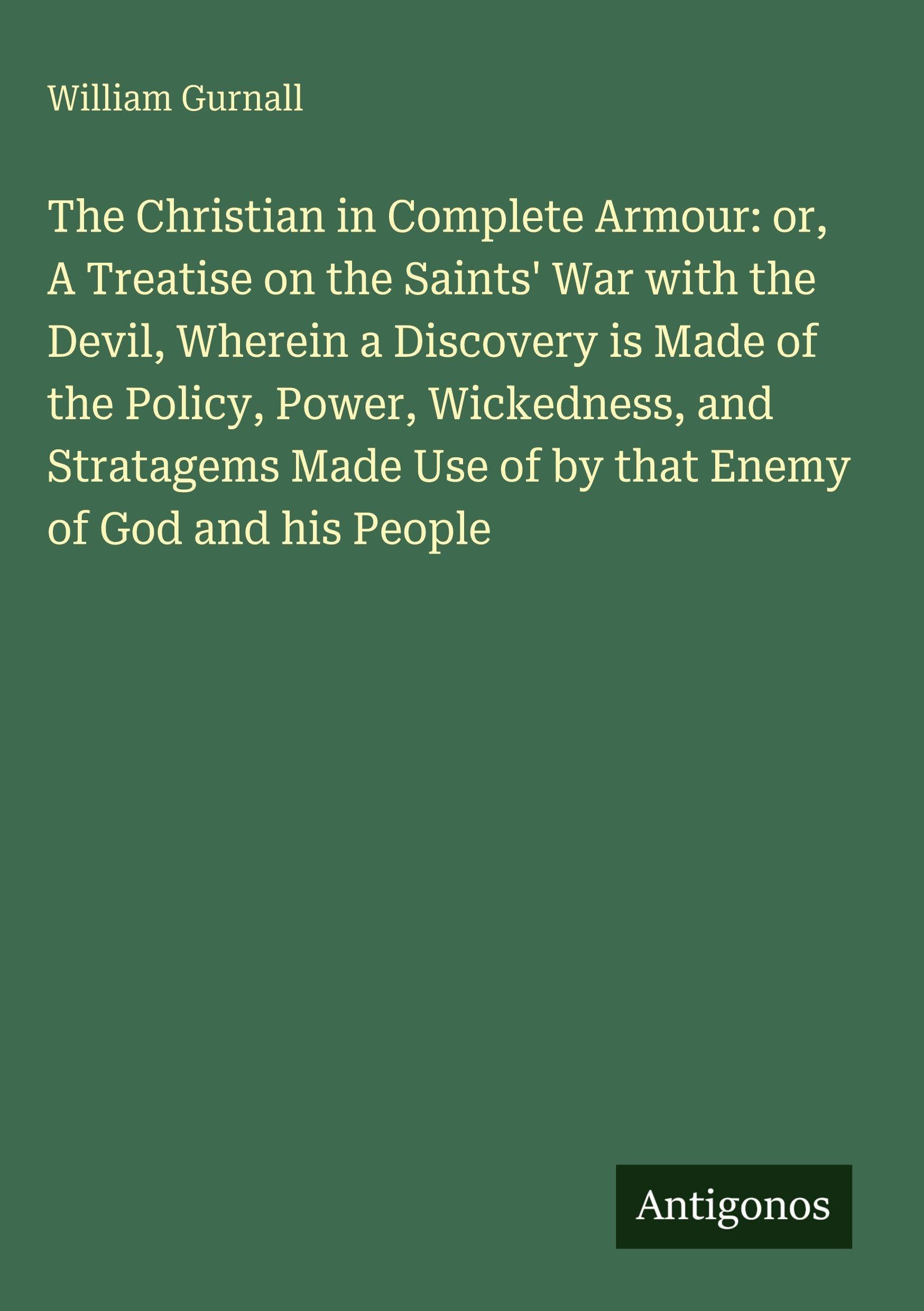 The Christian in Complete Armour: or, A Treatise on the Saints' War with the Devil, Wherein a Discovery is Made of the Policy, Power, Wickedness, and Stratagems Made Use of by that Enemy of God and his People Classics
