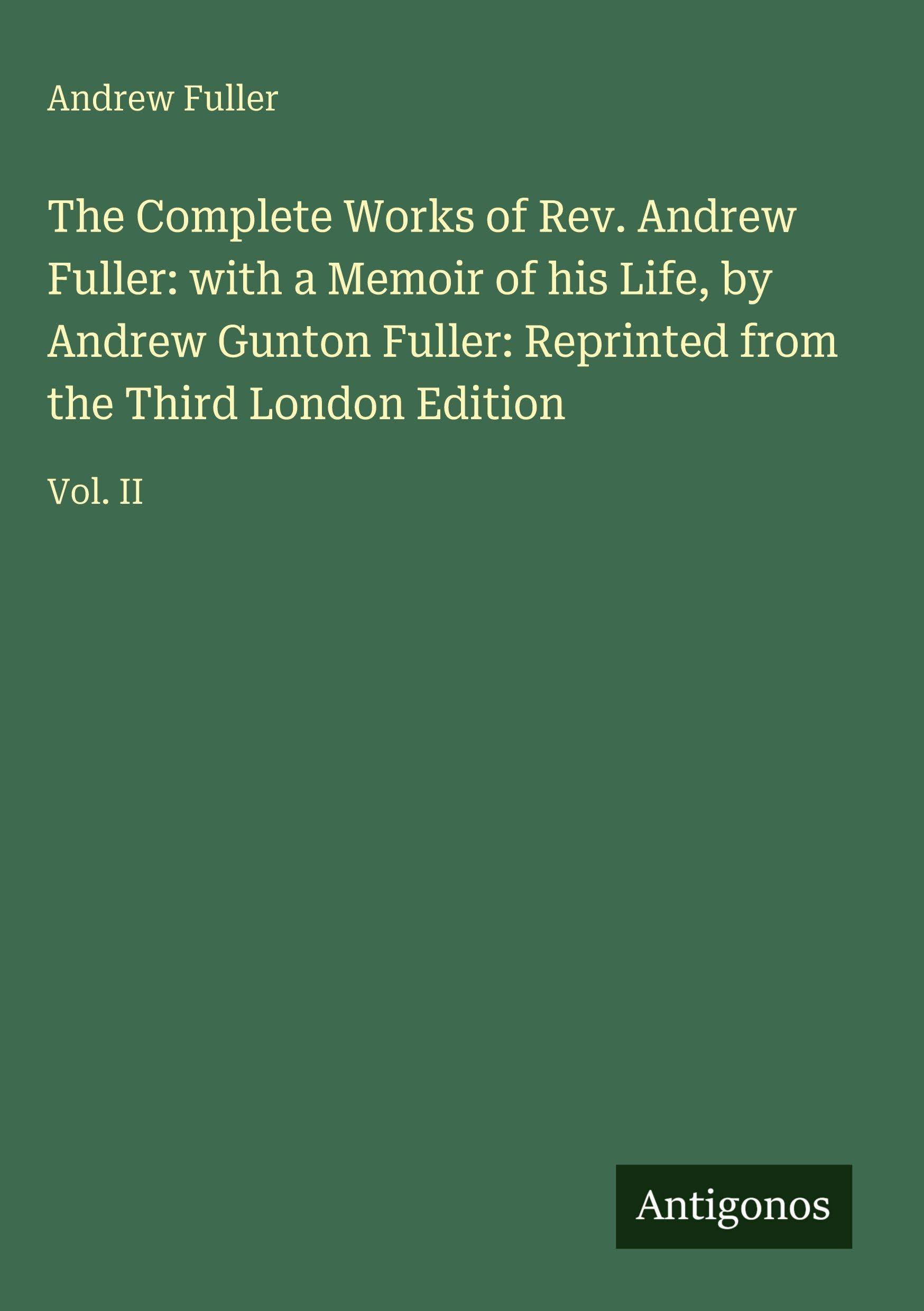 The Complete Works of Rev. Andrew Fuller: with a Memoir of his Life, by Andrew Gunton Fuller: Reprinted from the Third London Edition Classics