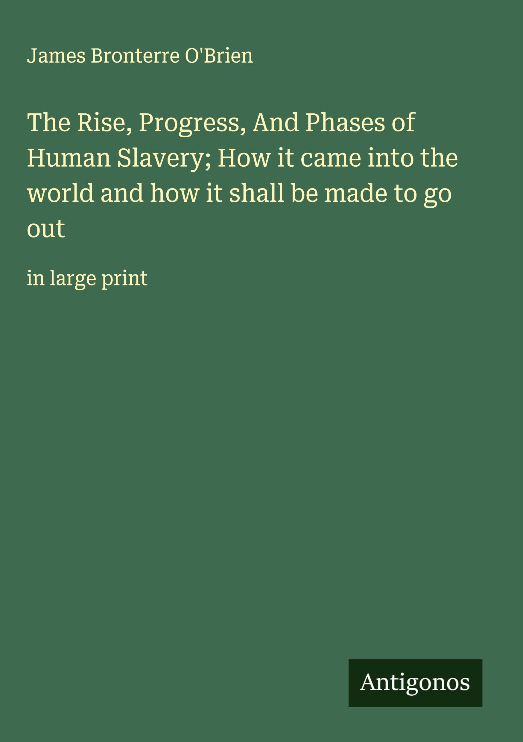 The Rise, Progress, And Phases of Human Slavery; How it came into the world and how it shall be made to go out Classics