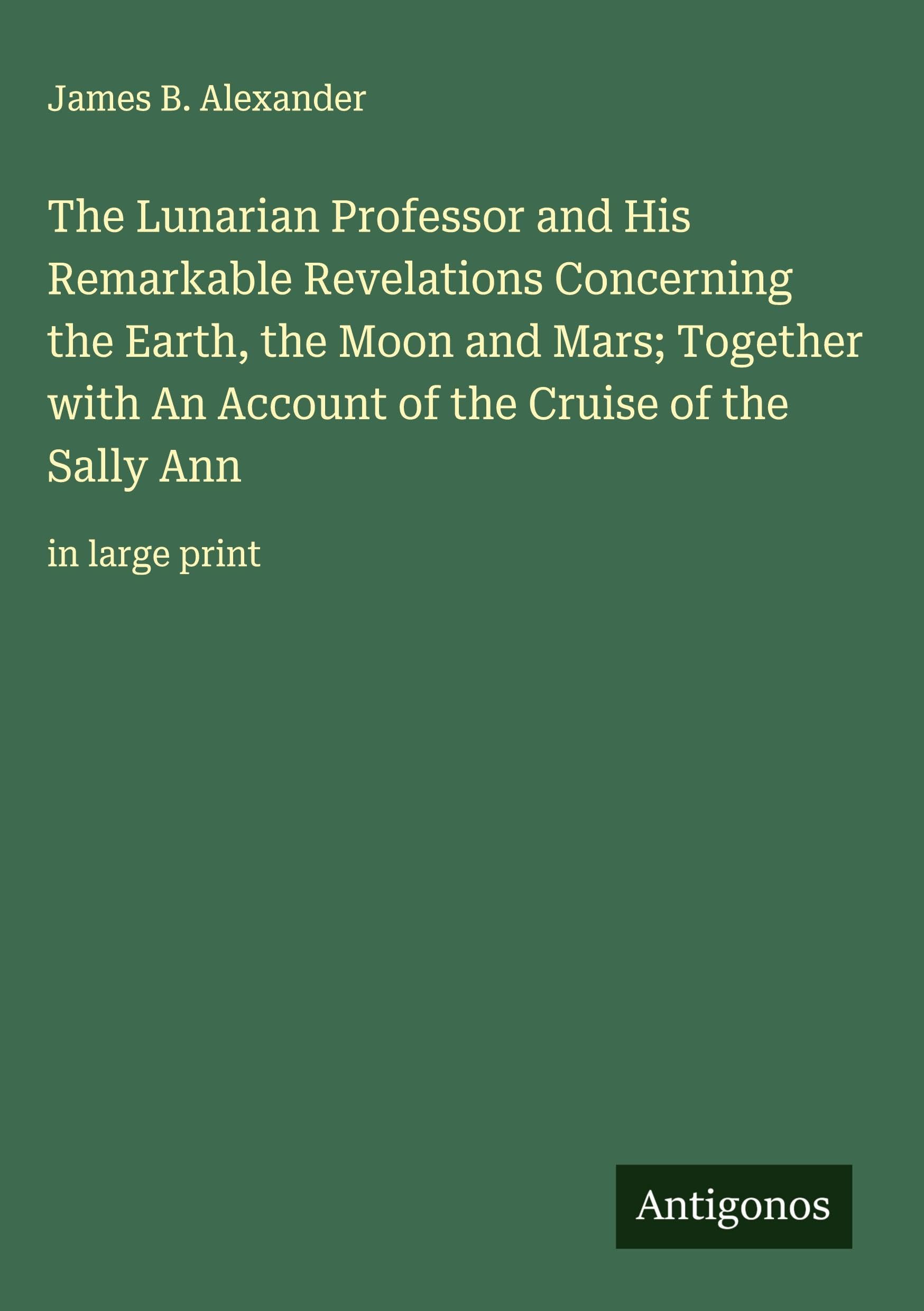 The Lunarian Professor and His Remarkable Revelations Concerning the Earth, the Moon and Mars; Together with An Account of the Cruise of the Sally Ann Classics