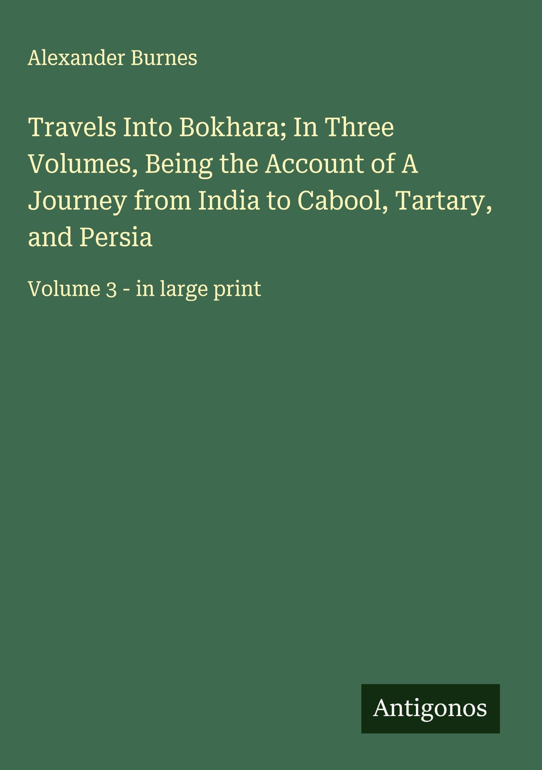Travels Into Bokhara; In Three Volumes, Being the Account of A Journey from India to Cabool, Tartary, and Persia Classics