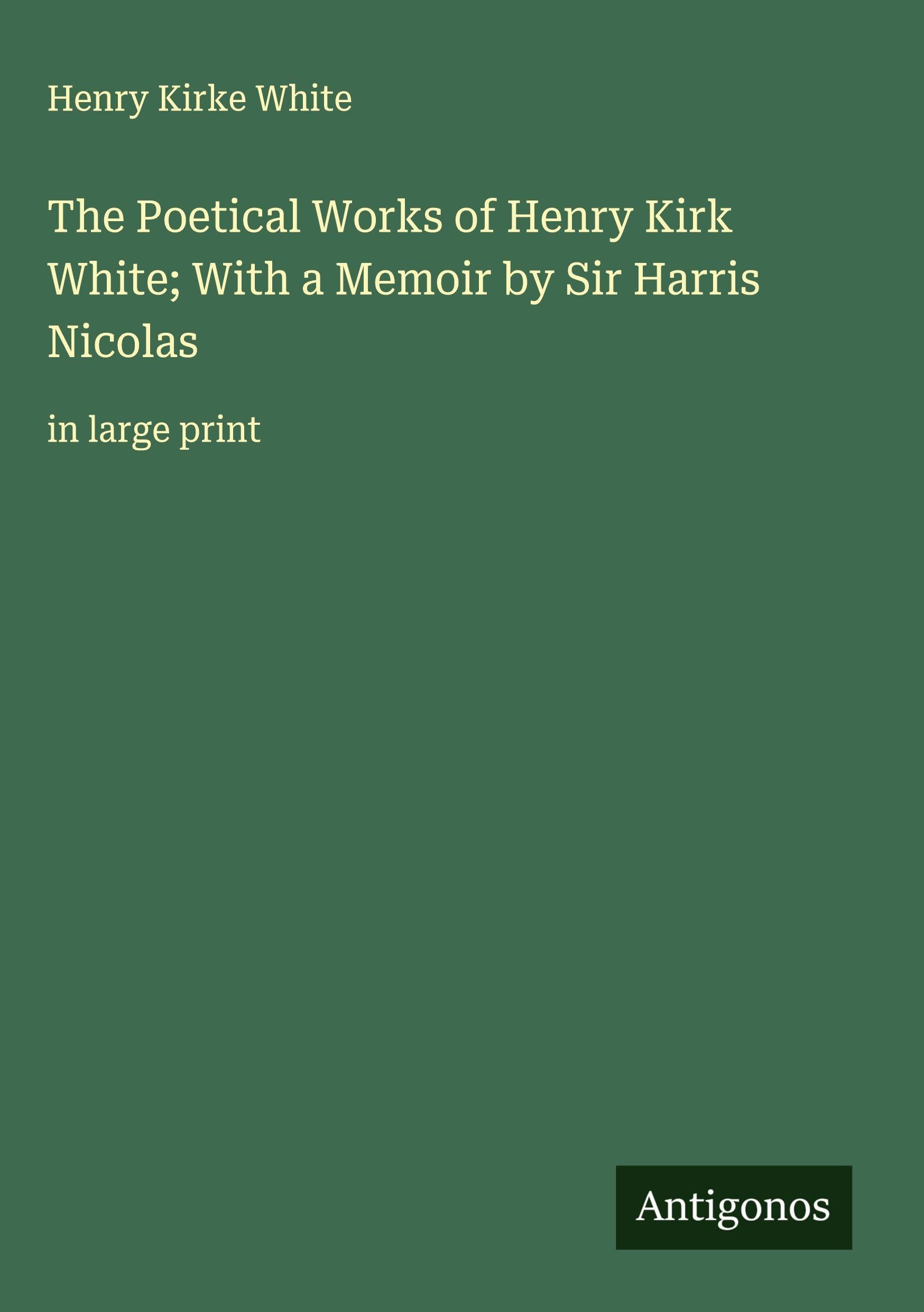 The Poetical Works of Henry Kirk White; With a Memoir by Sir Harris Nicolas Classics