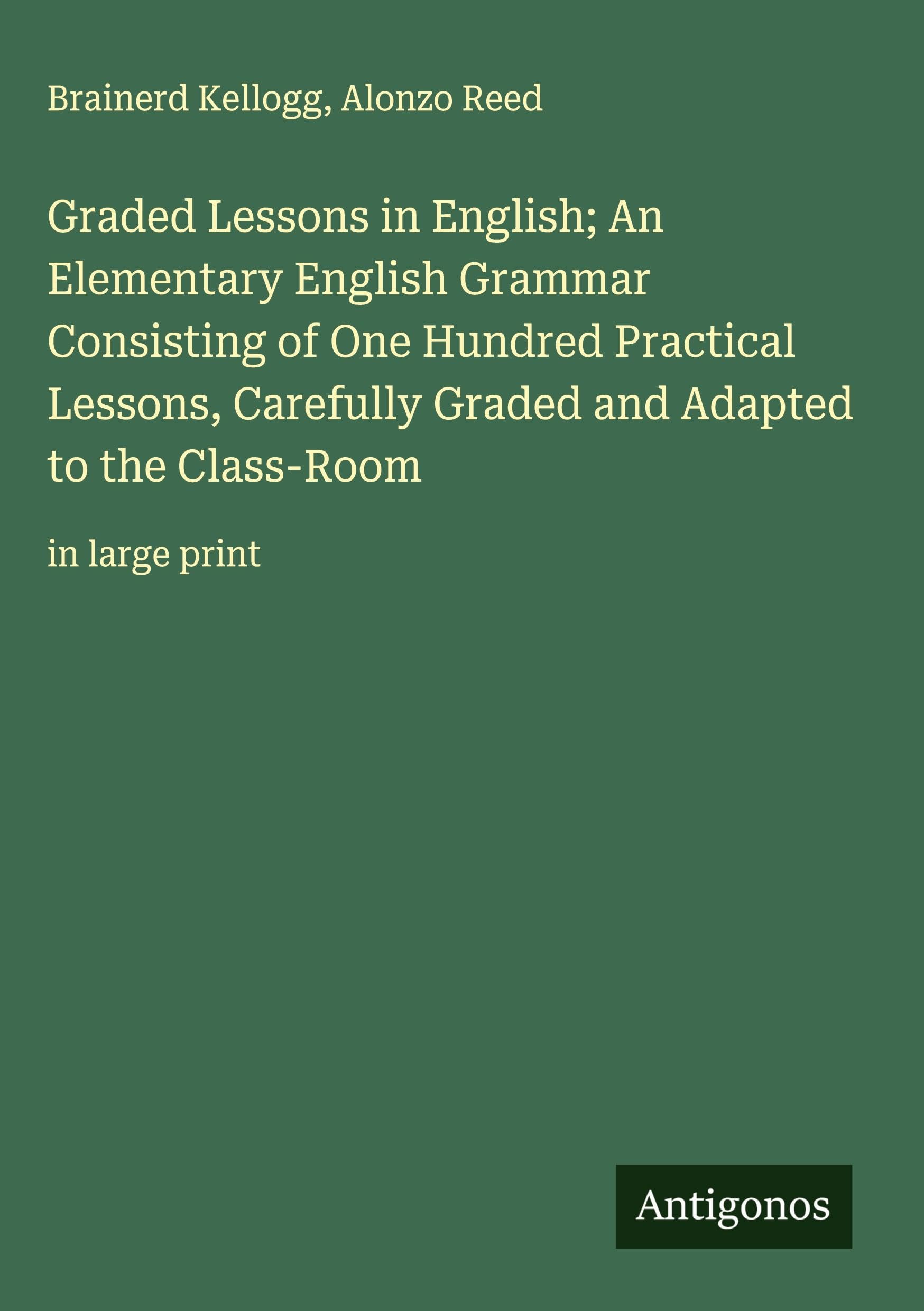 Graded Lessons in English; An Elementary English Grammar Consisting of One Hundred Practical Lessons, Carefully Graded and Adapted to the Class-Room Classics