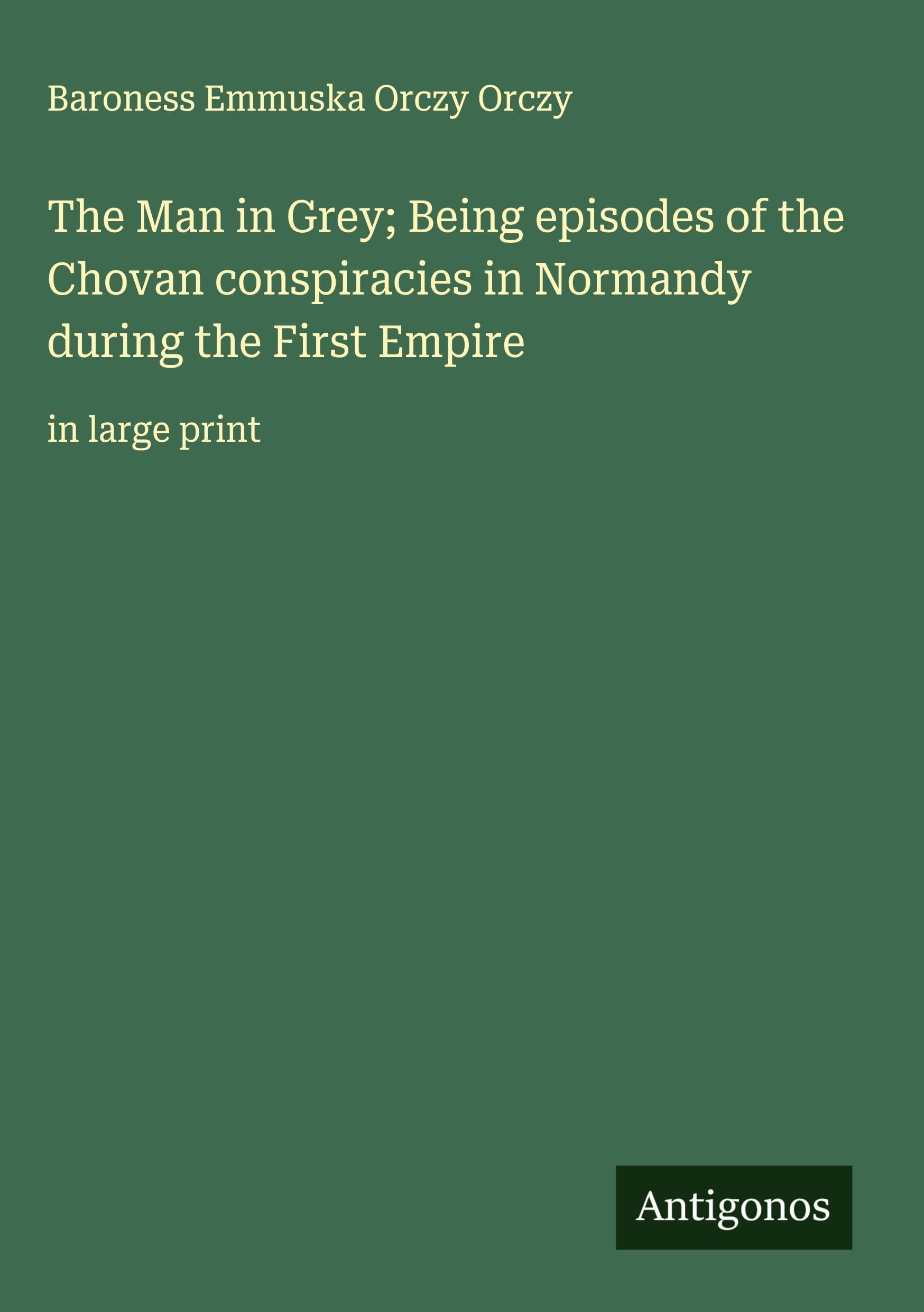 The Man in Grey; Being episodes of the Chovan conspiracies in Normandy during the First Empire Classics