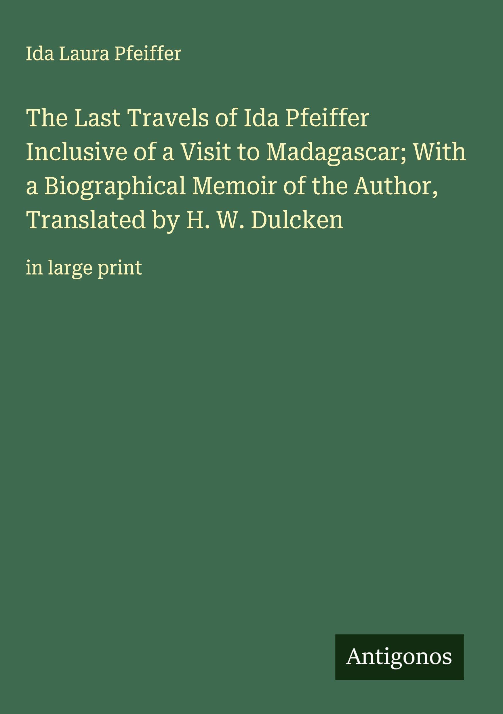 The Last Travels of Ida Pfeiffer Inclusive of a Visit to Madagascar; With a Biographical Memoir of the Author, Translated by H. W. Dulcken Classics