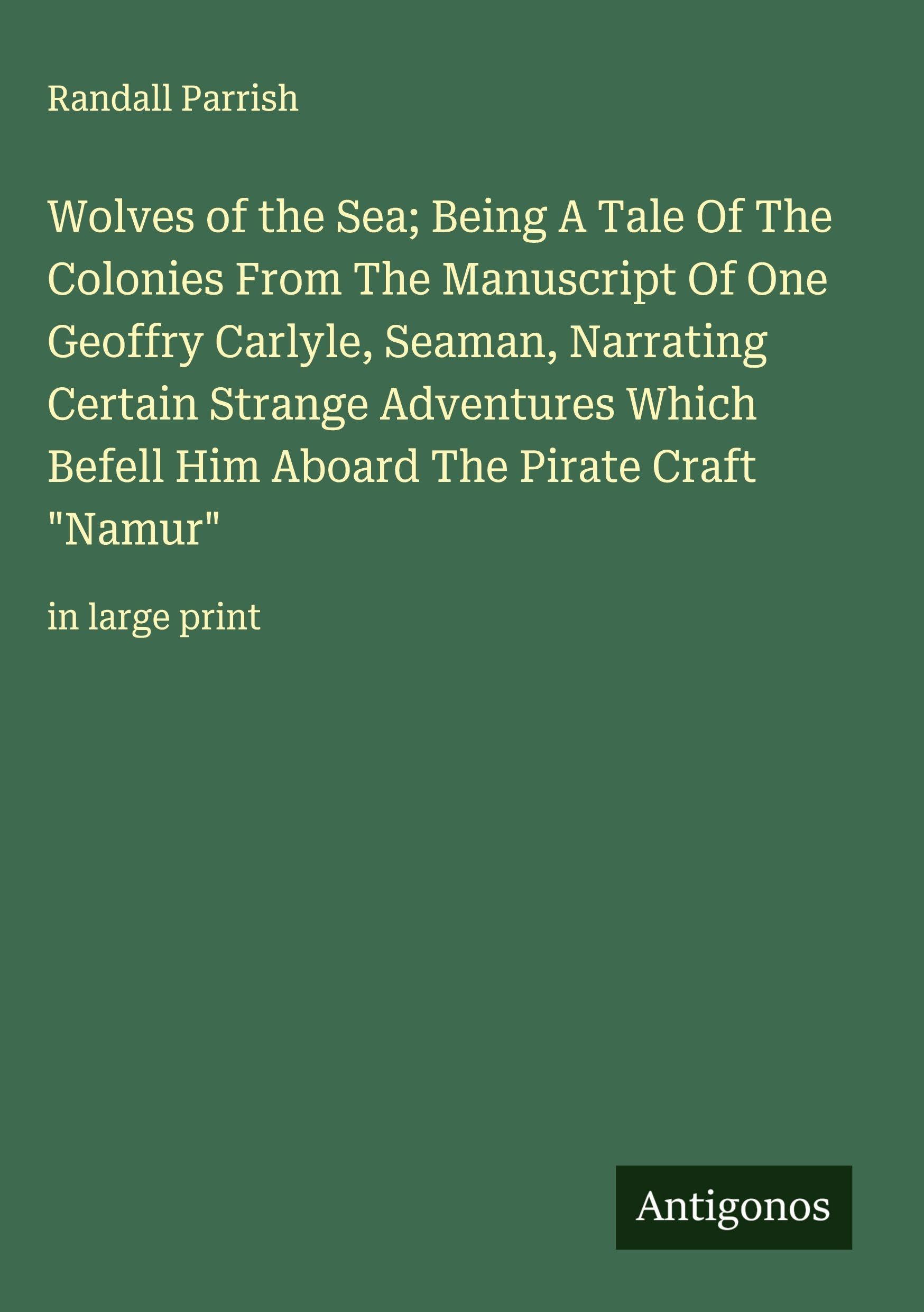 Wolves of the Sea; Being A Tale Of The Colonies From The Manuscript Of One Geoffry Carlyle, Seaman, Narrating Certain Strange Adventures Which Befell Him Aboard The Pirate Craft "Namur" Classics