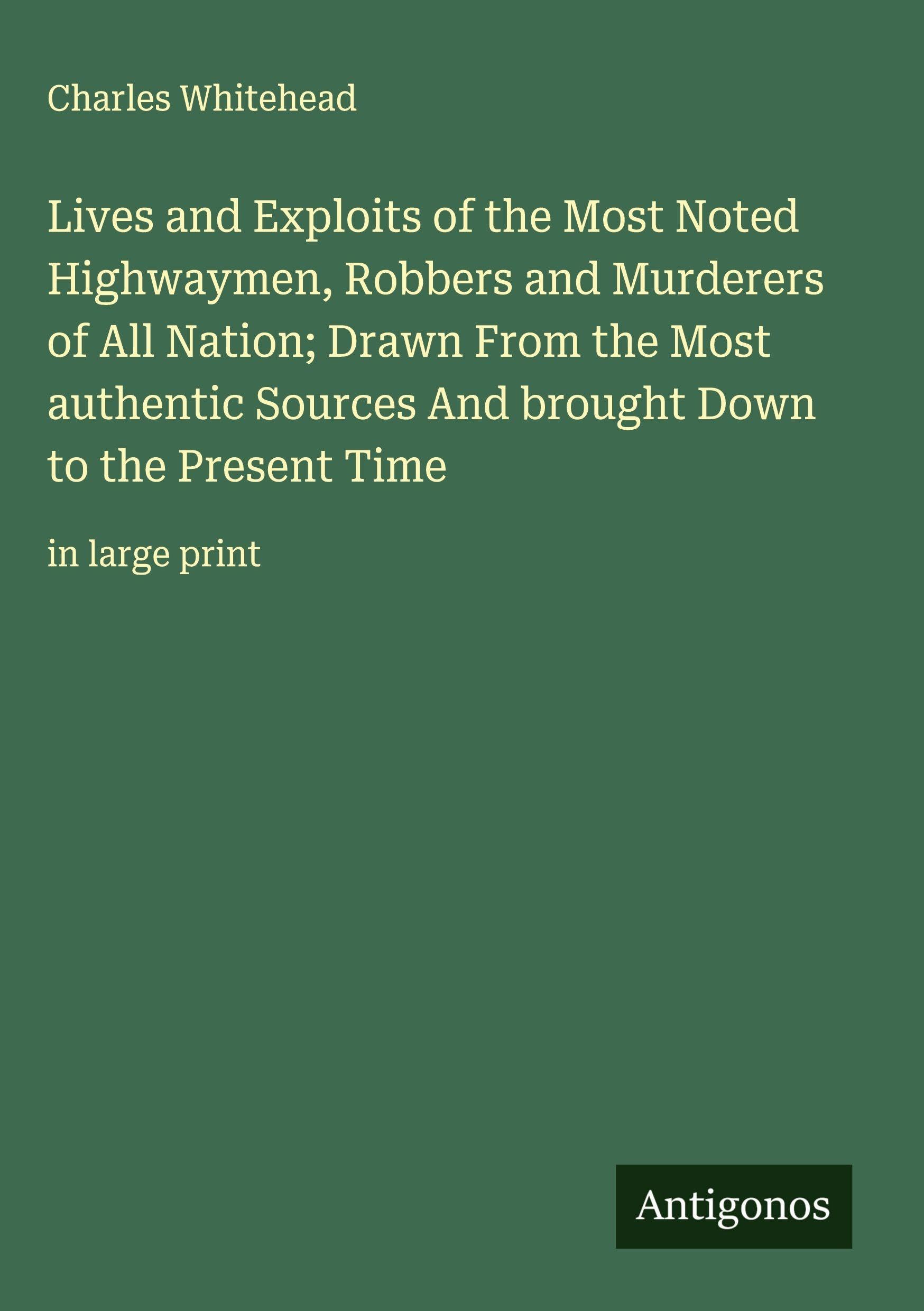 Lives and Exploits of the Most Noted Highwaymen, Robbers and Murderers of All Nation; Drawn From the Most authentic Sources And brought Down to the Present Time Classics