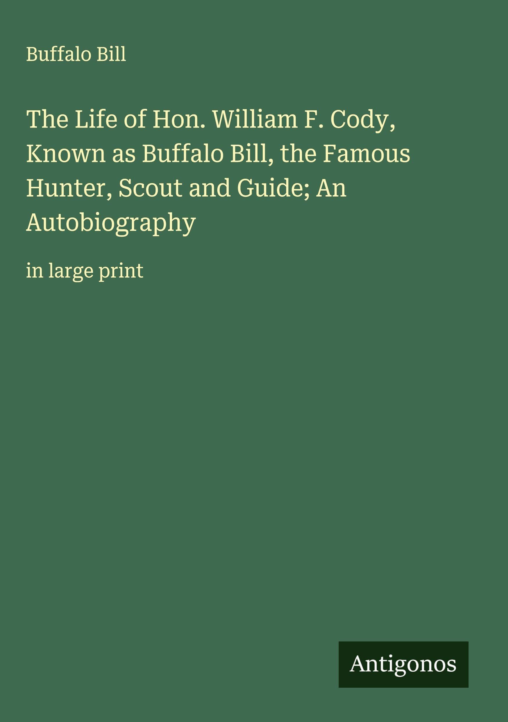 The Life of Hon. William F. Cody, Known as Buffalo Bill, the Famous Hunter, Scout and Guide; An Autobiography Classics