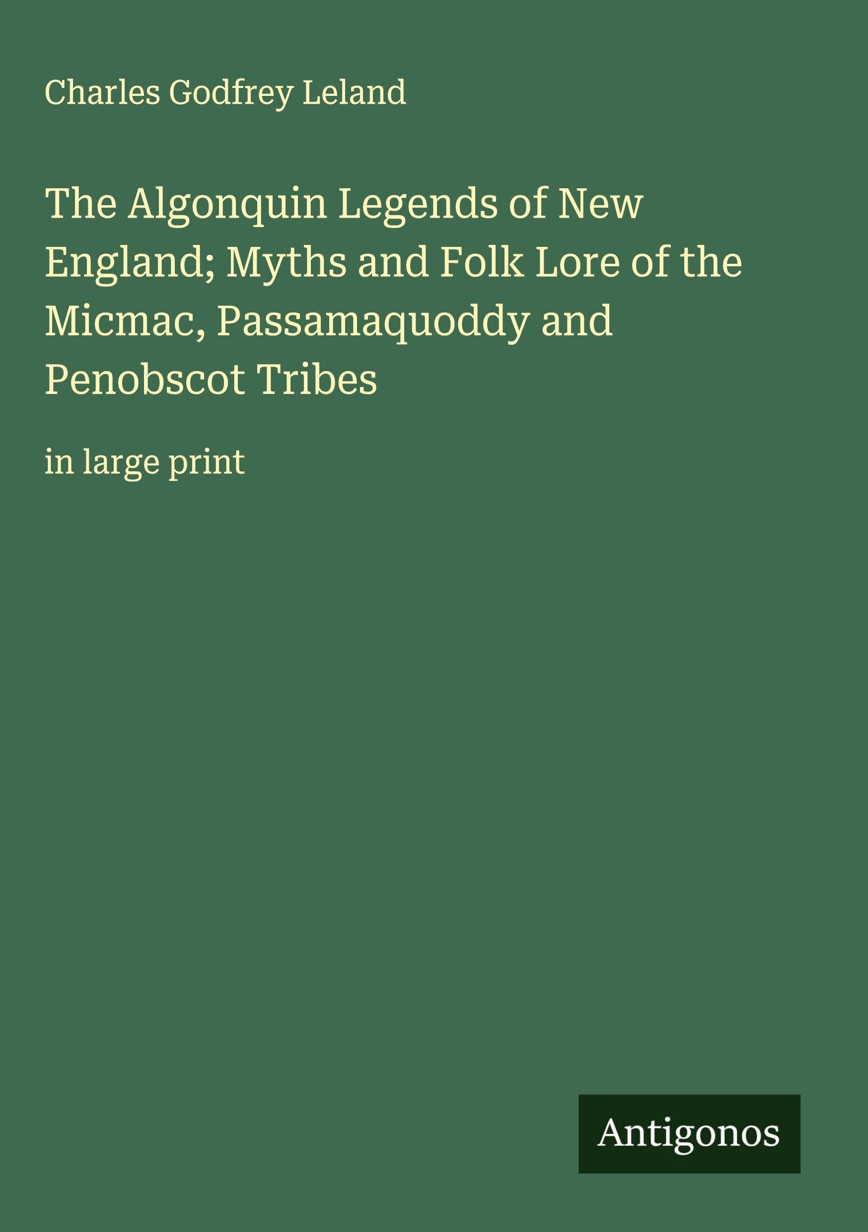 The Algonquin Legends of New England; Myths and Folk Lore of the Micmac, Passamaquoddy and Penobscot Tribes Classics