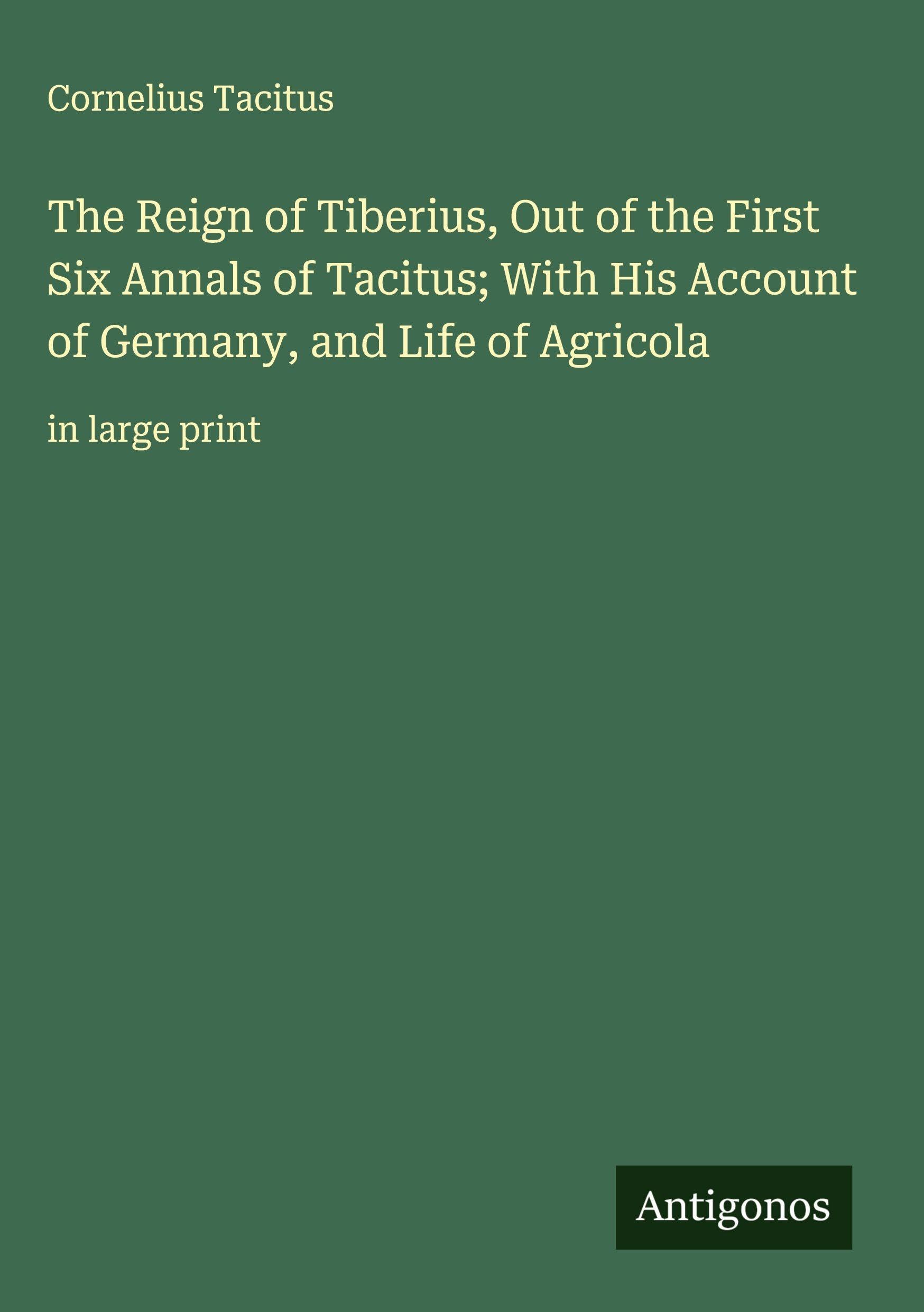The Reign of Tiberius, Out of the First Six Annals of Tacitus; With His Account of Germany, and Life of Agricola Classics