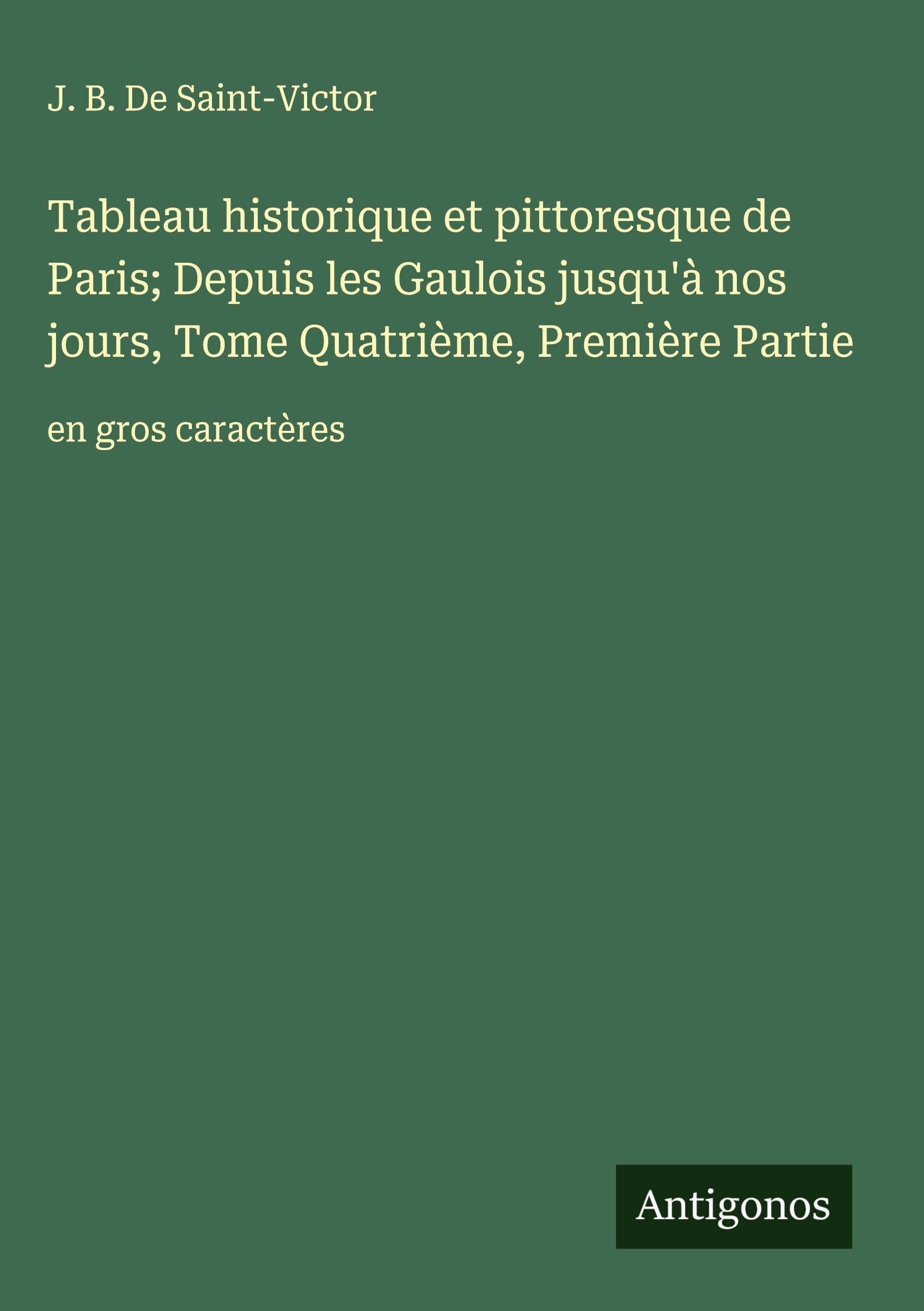 Tableau historique et pittoresque de Paris; Depuis les Gaulois jusqu'à nos jours, Tome Quatrième, Première Partie: en gros caractères Classics