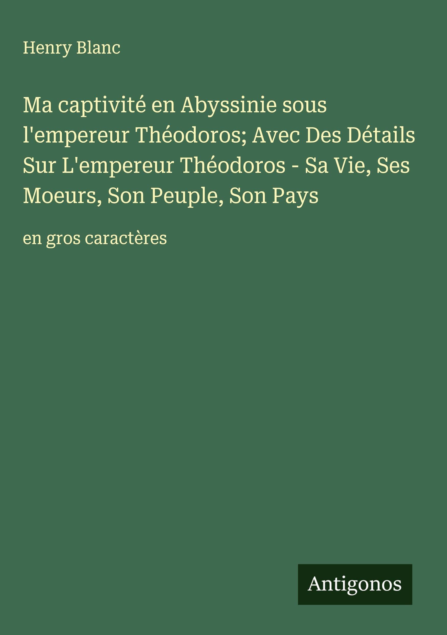 Ma captivité en Abyssinie sous l'empereur Théodoros; Avec Des Détails Sur L'empereur Théodoros - Sa Vie, Ses Moeurs, Son Peuple, Son Pays: en gros caractères Classics