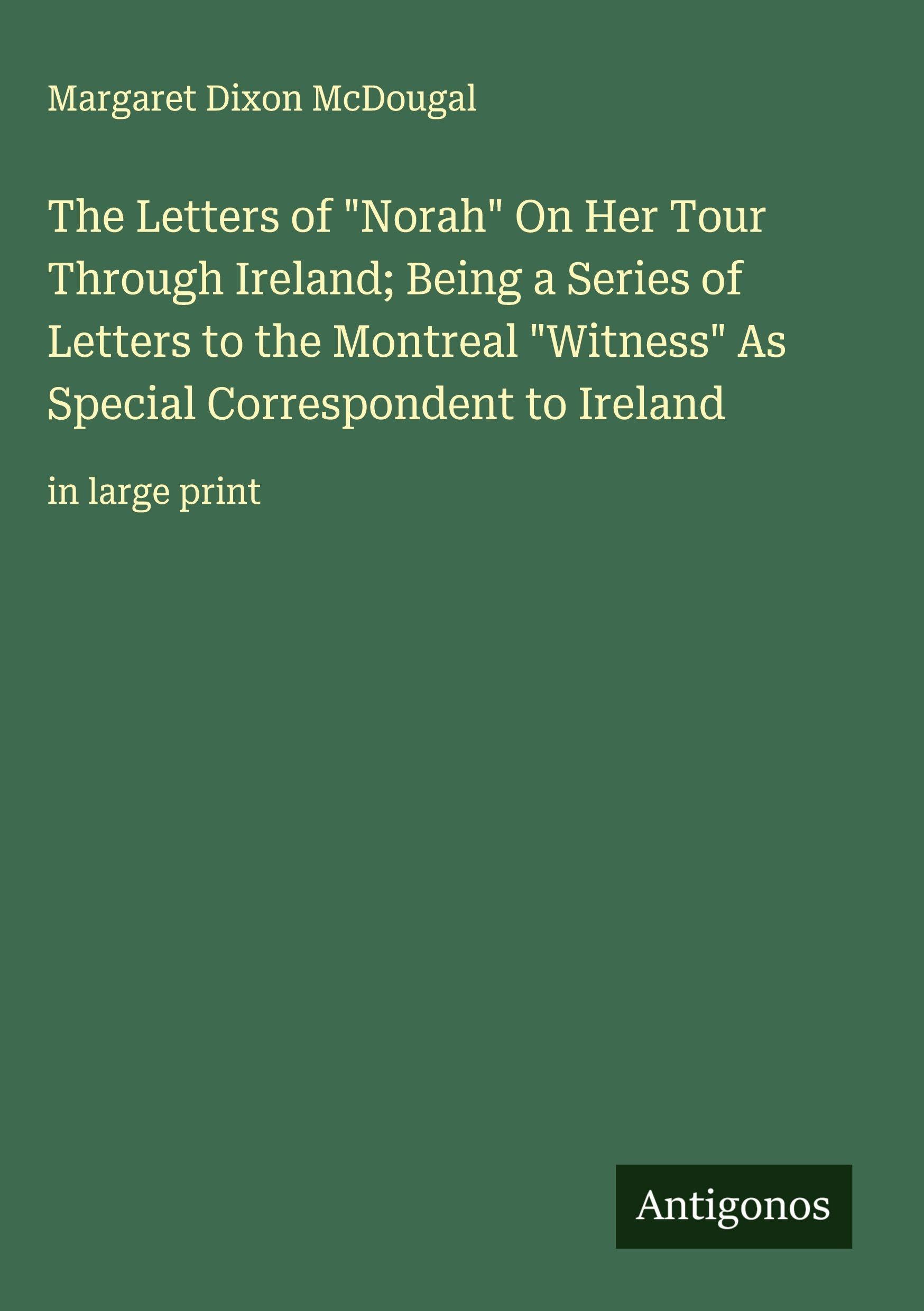 The Letters of "Norah" On Her Tour Through Ireland; Being a Series of Letters to the Montreal "Witness" As Special Correspondent to Ireland Classics