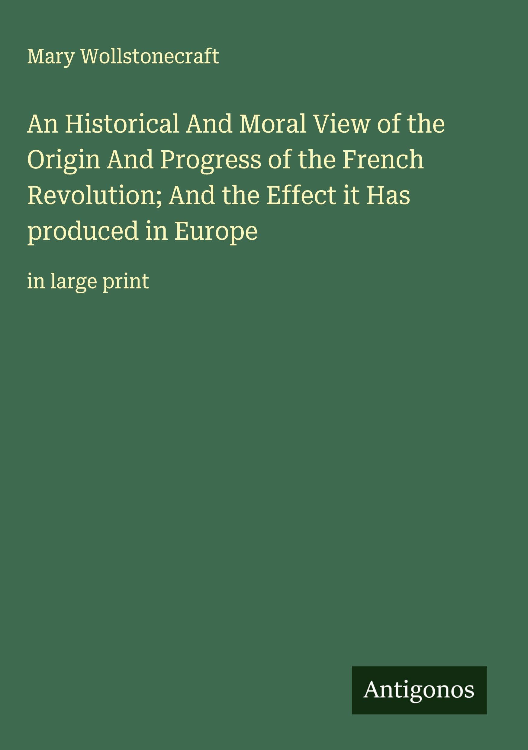 An Historical And Moral View of the Origin And Progress of the French Revolution; And the Effect it Has produced in Europe Classics