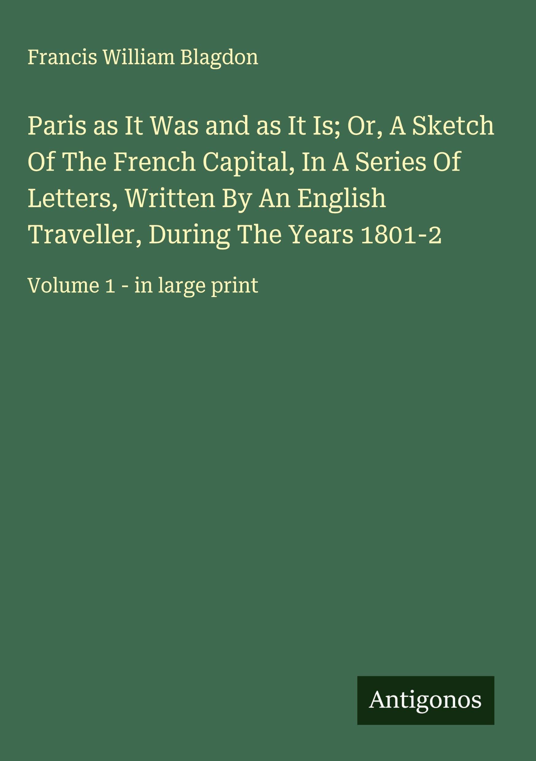 Paris as It Was and as It Is; Or, A Sketch Of The French Capital, In A Series Of Letters, Written By An English Traveller, During The Years 1801-2 Classics