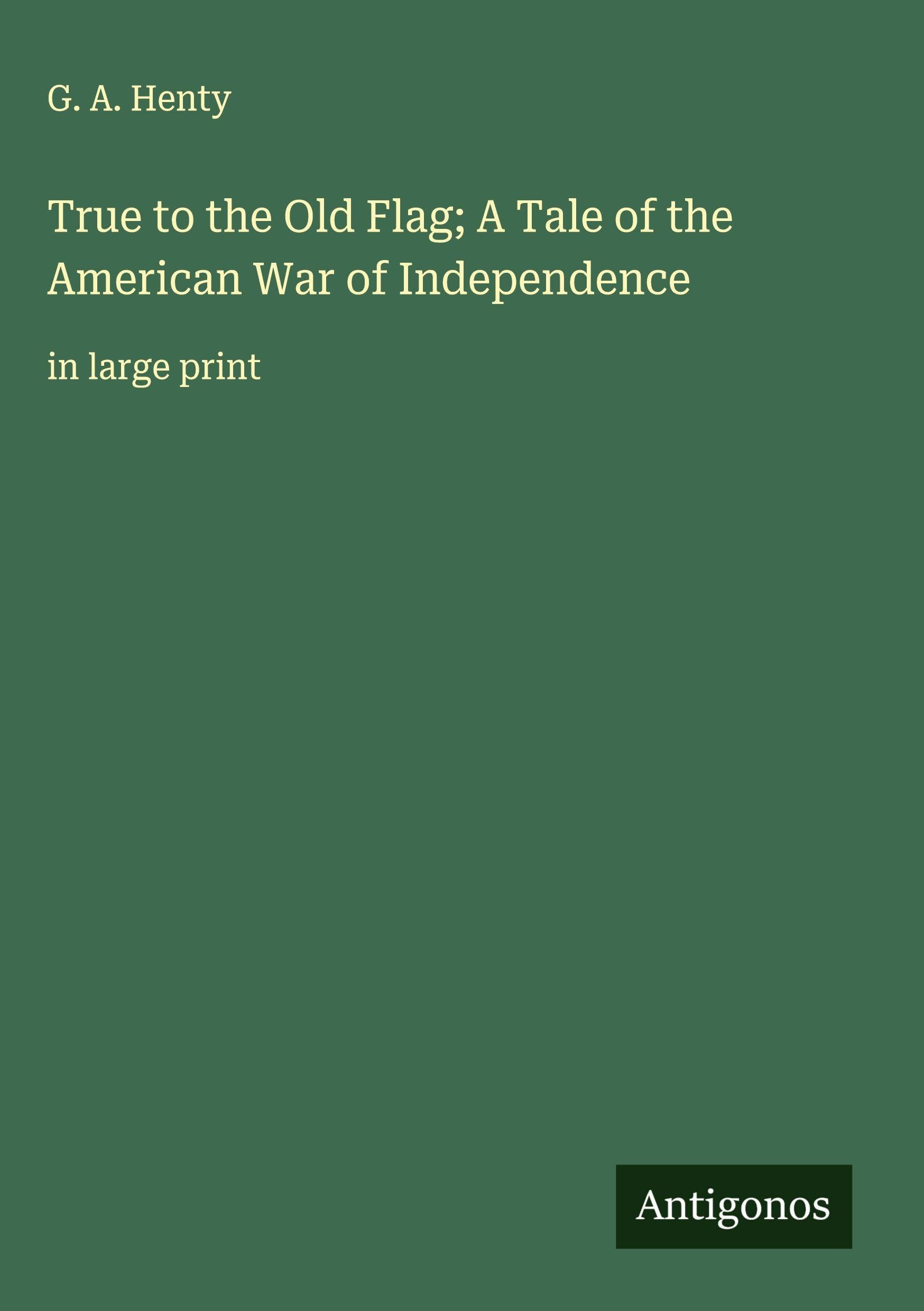 True to the Old Flag; A Tale of the American War of Independence Classics