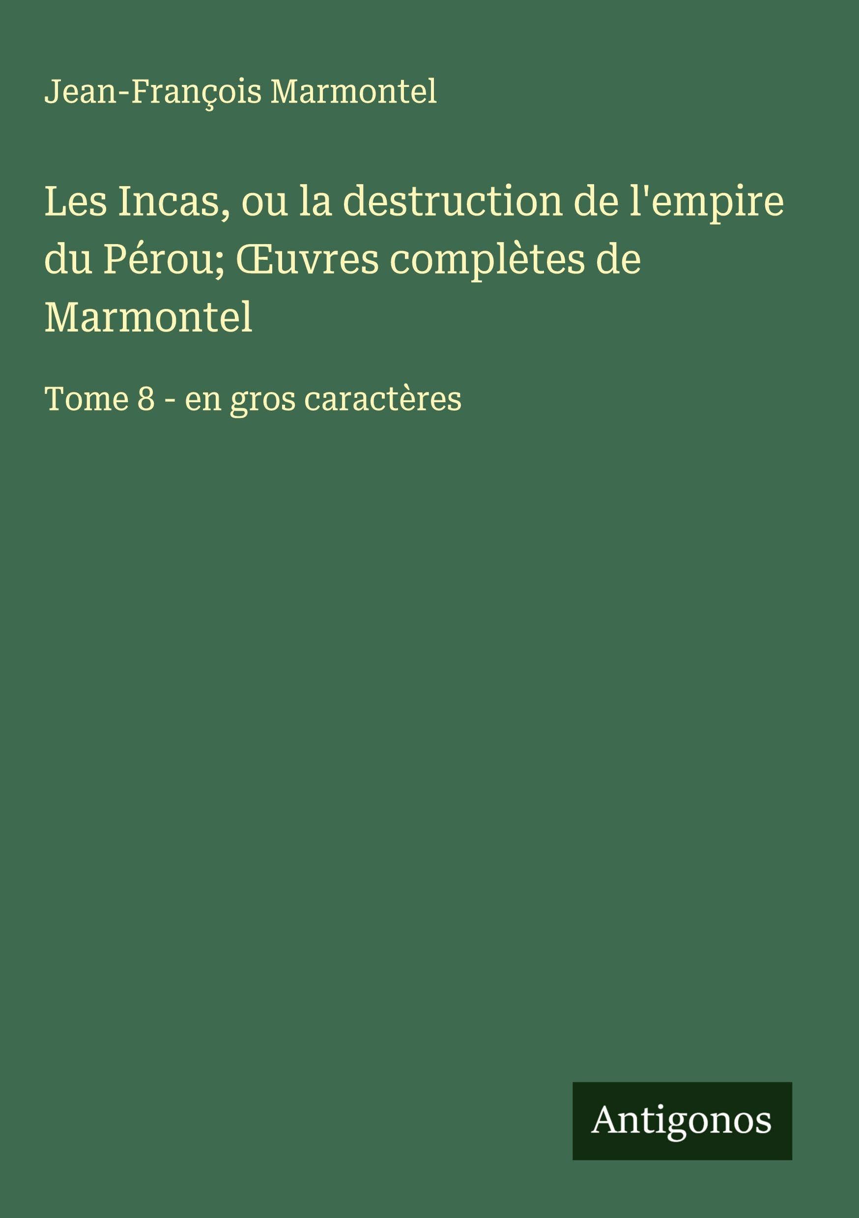 Les Incas, ou la destruction de l'empire du Pérou; ¿uvres complètes de Marmontel: Tome 8 - en gros caractères Classics